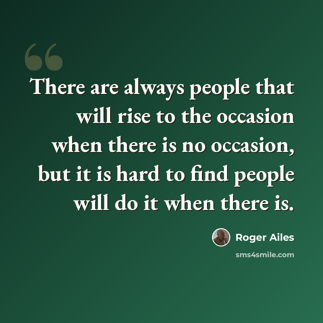 “There are always people that will rise to the occasion when there is no occasion, but it is hard to find people will do it when there is.” quote by Roger Ailes