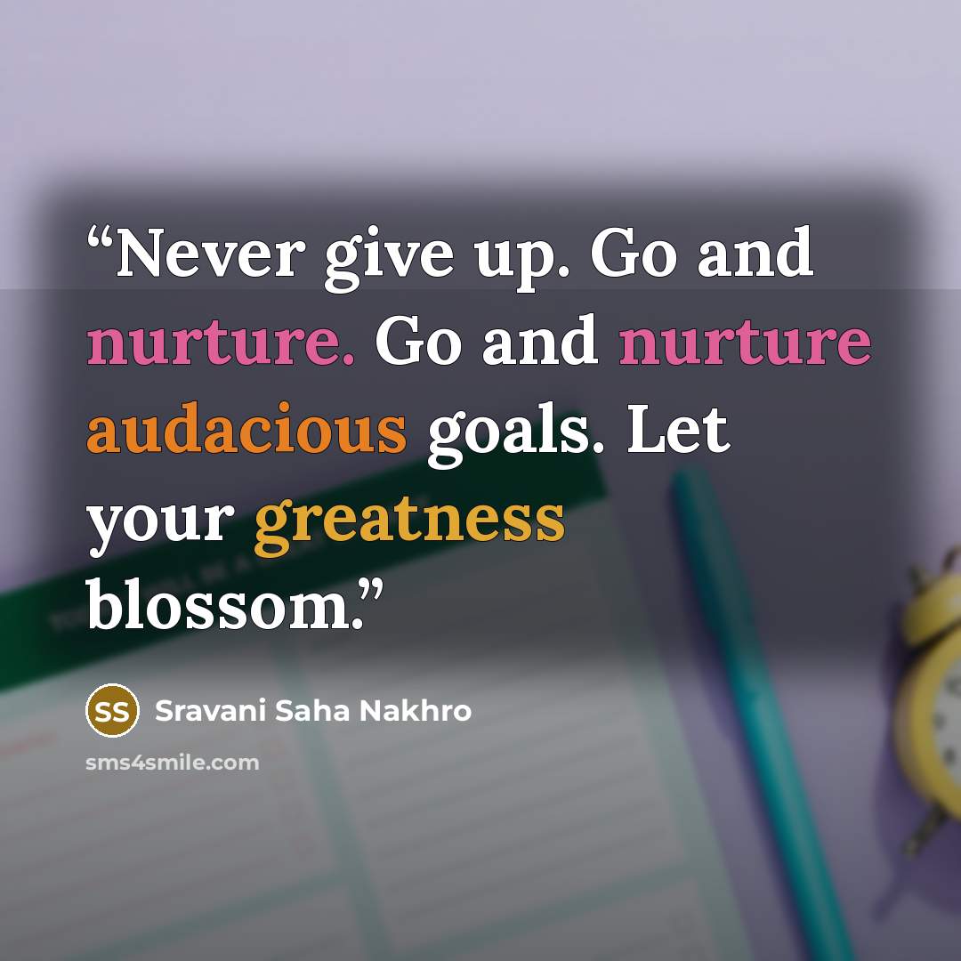 “Never give up. Go and nurture. Go and nurture audacious goals. Let your greatness blossom.” quote by Sravani Saha Nakhro