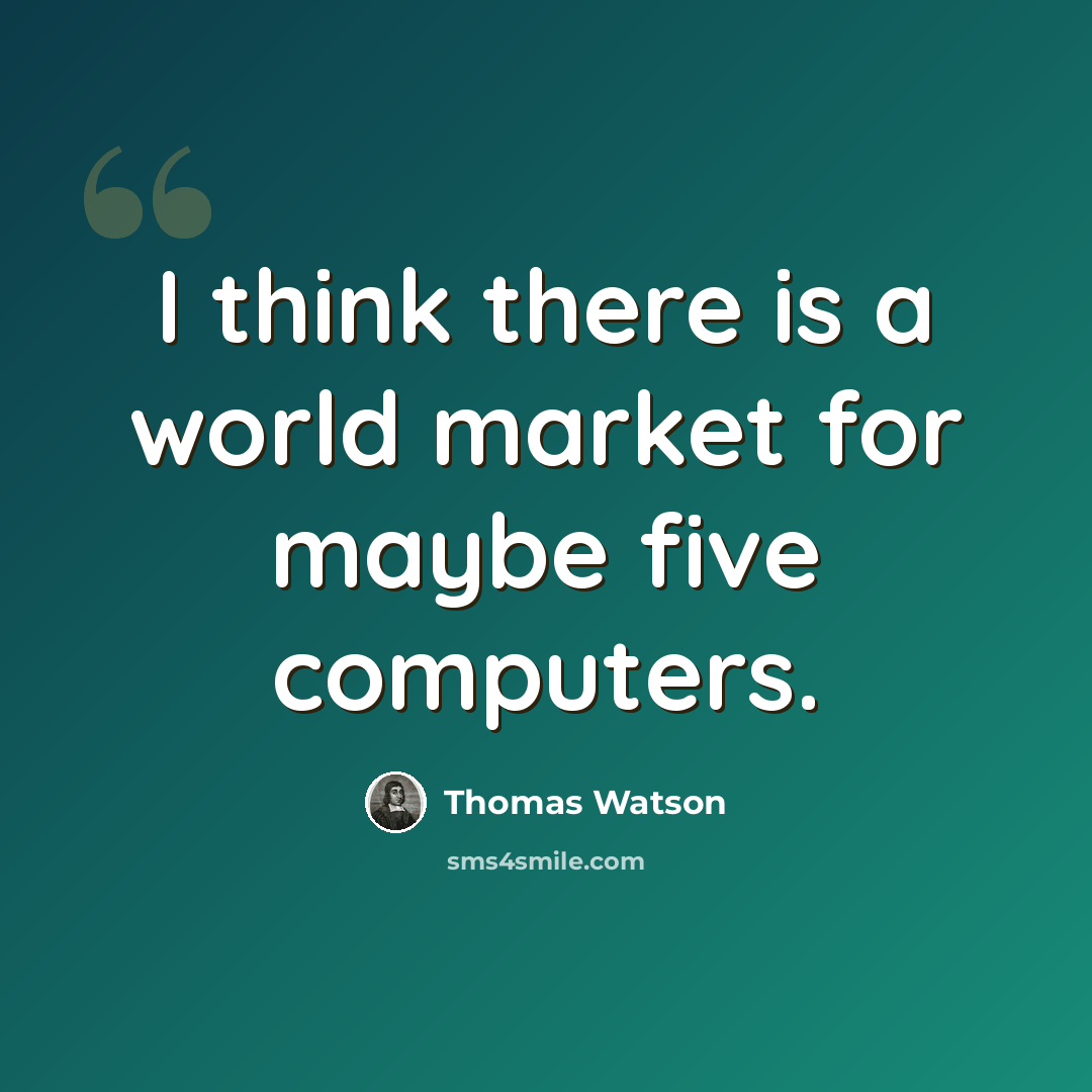 “I think there is a world market for maybe five computers.” quote by Thomas Watson
