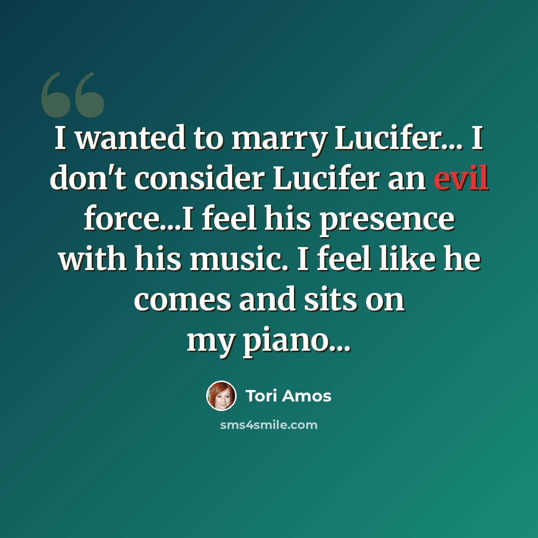“I wanted to marry Lucifer... I don't consider Lucifer an evil force...I feel his presence with his music. I feel like he comes and sits on my piano...” quote by Tori Amos
