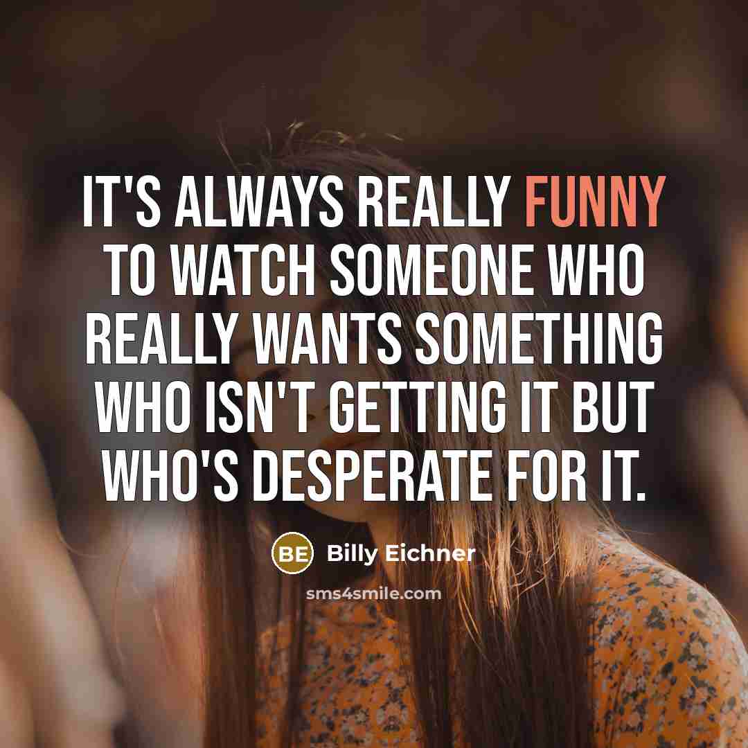 “It's always really funny to watch someone who really wants something who isn't getting it but who's desperate for it.” quote by Billy Eichner