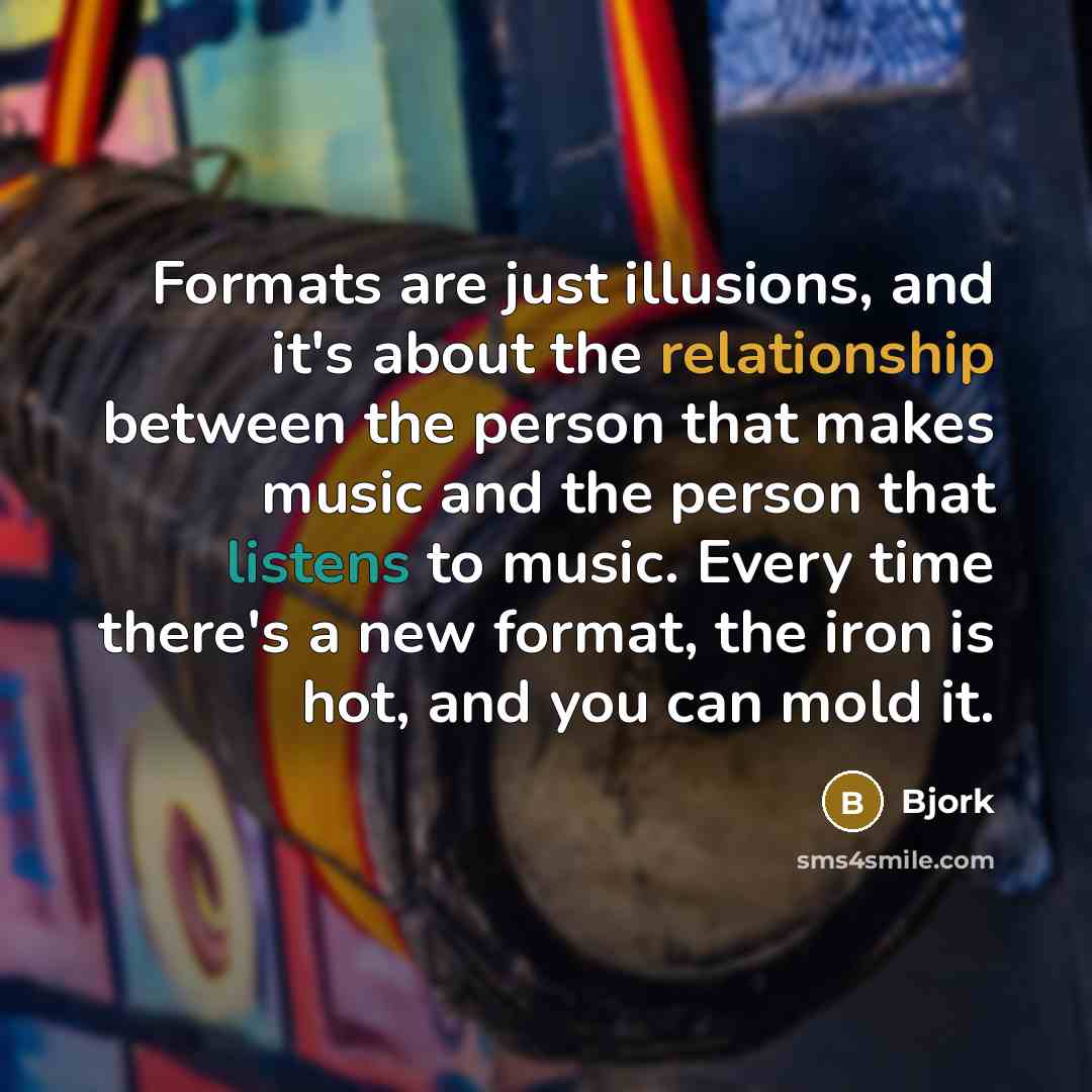“Formats are just illusions, and it's about the relationship between the person that makes music and the person that listens to music. Every time there's a new format, the iron is hot, and you can mold it.” quote by Bjork