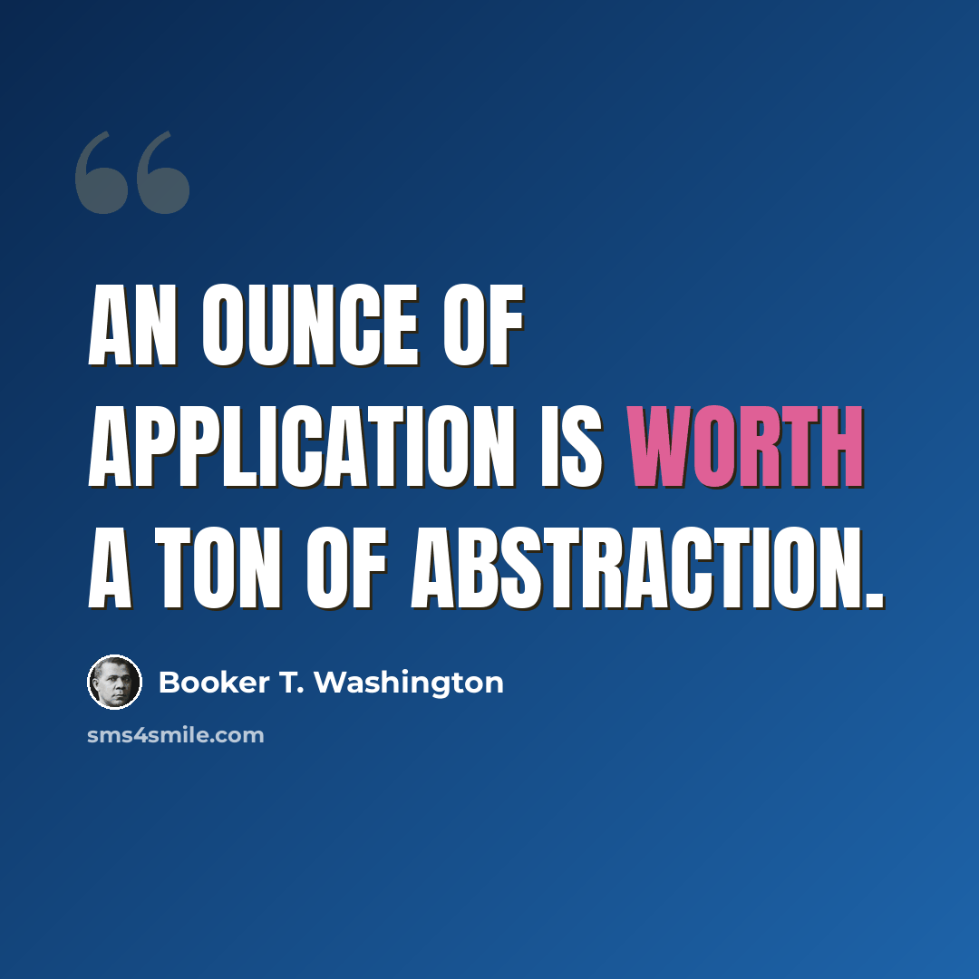 “An ounce of application is worth a ton of abstraction.” quote by Booker T. Washington