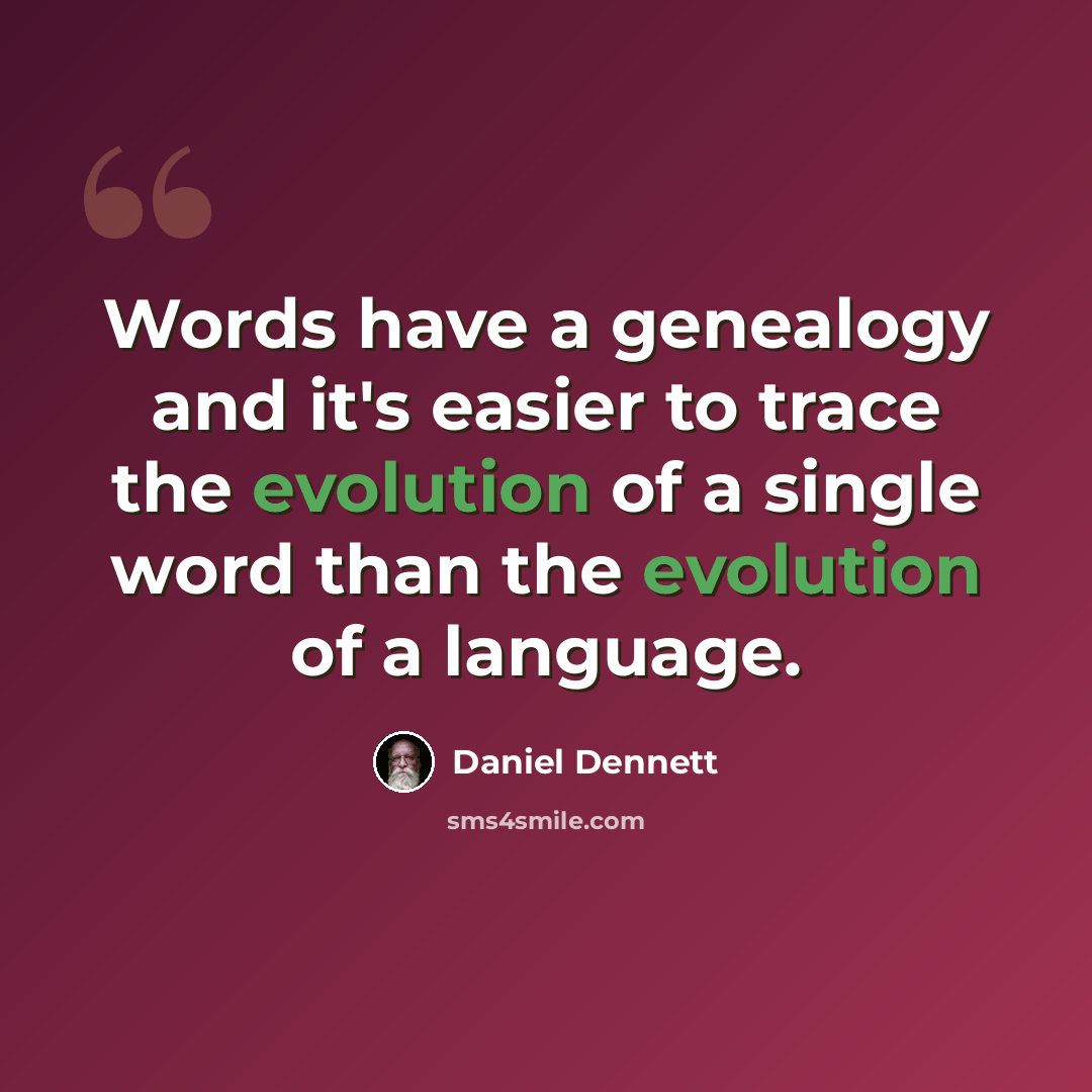 “Words have a genealogy and it's easier to trace the evolution of a single word than the evolution of a language.” quote by Daniel Dennett