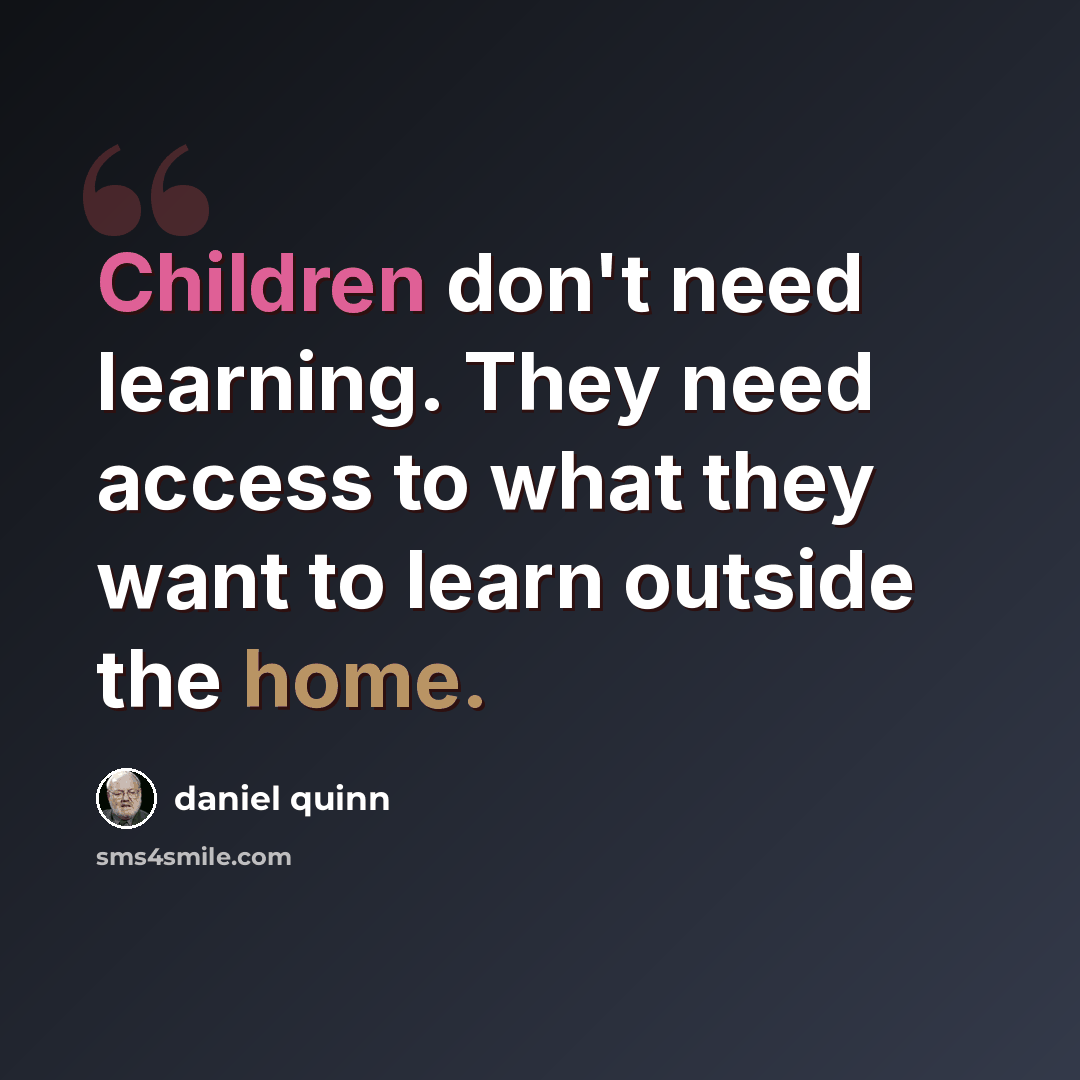 “Children don't need learning. They need access to what they want to learn outside the home.” quote by Daniel Quinn