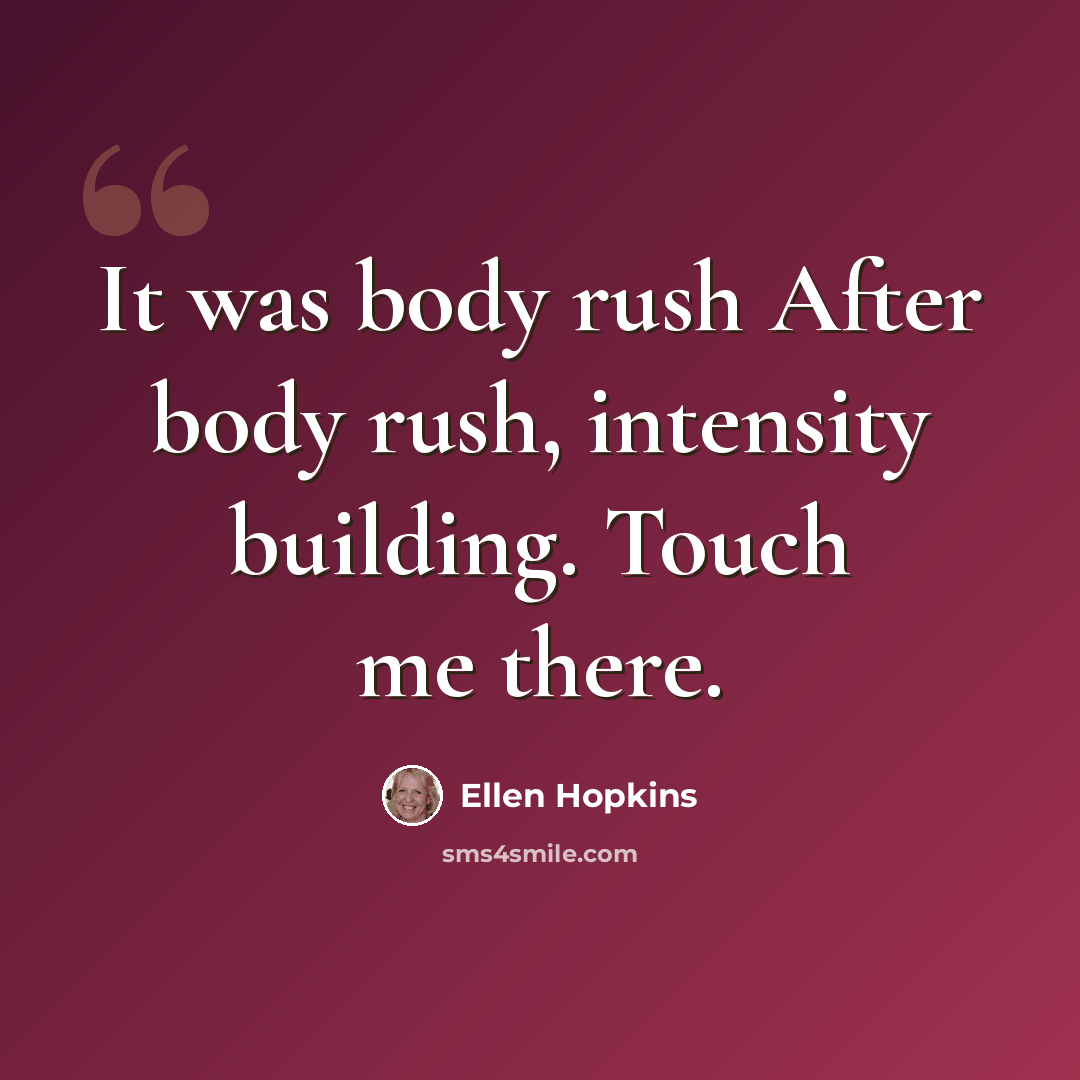 “It was body rush After body rush, intensity building. Touch me there.” quote by Ellen Hopkins