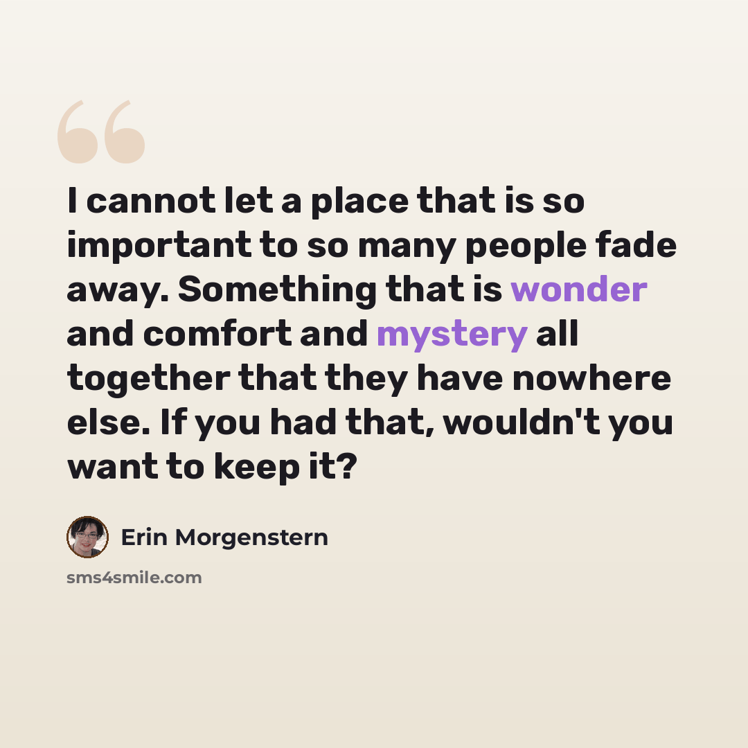 “I cannot let a place that is so important to so many people fade away. Something that is wonder and comfort and mystery all together that they have nowhere else. If you had that, wouldn't you want to keep it?” quote by Erin Morgenstern