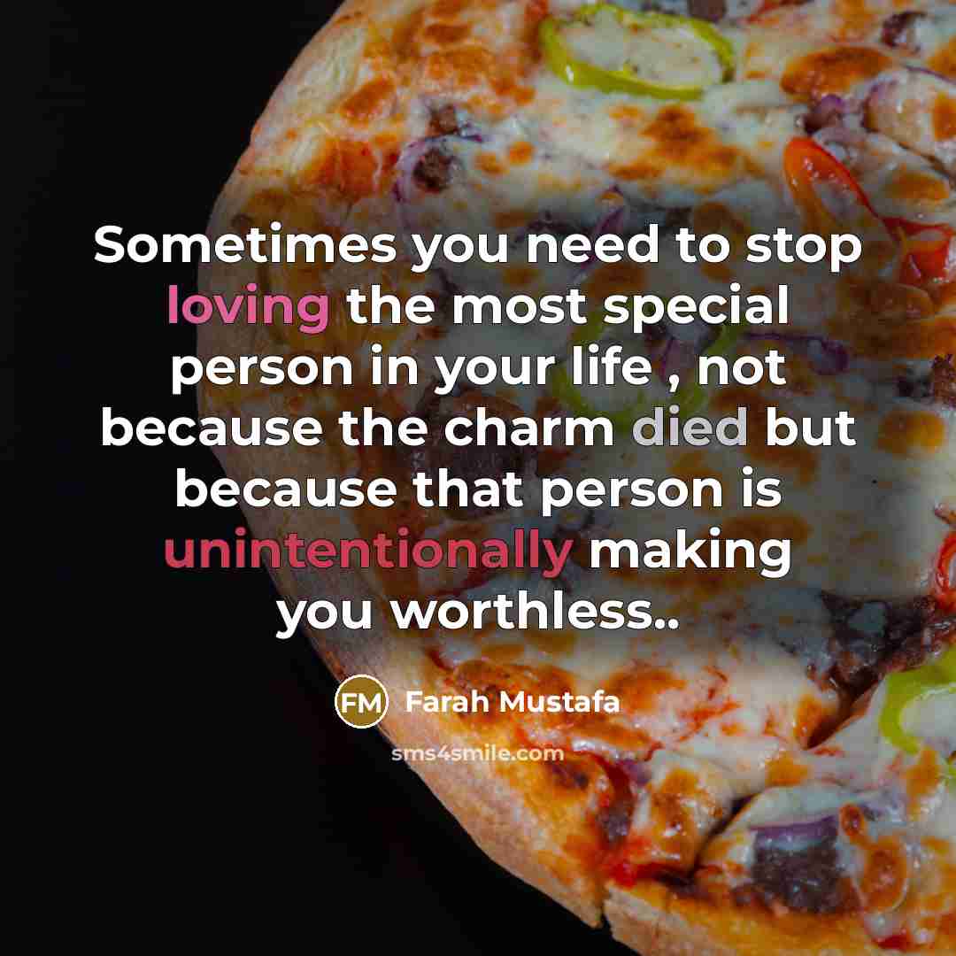 “Sometimes you need to stop loving the most special person in your life , not because the charm died but because that person is unintentionally making you worthless..” quote by Farah Mustafa