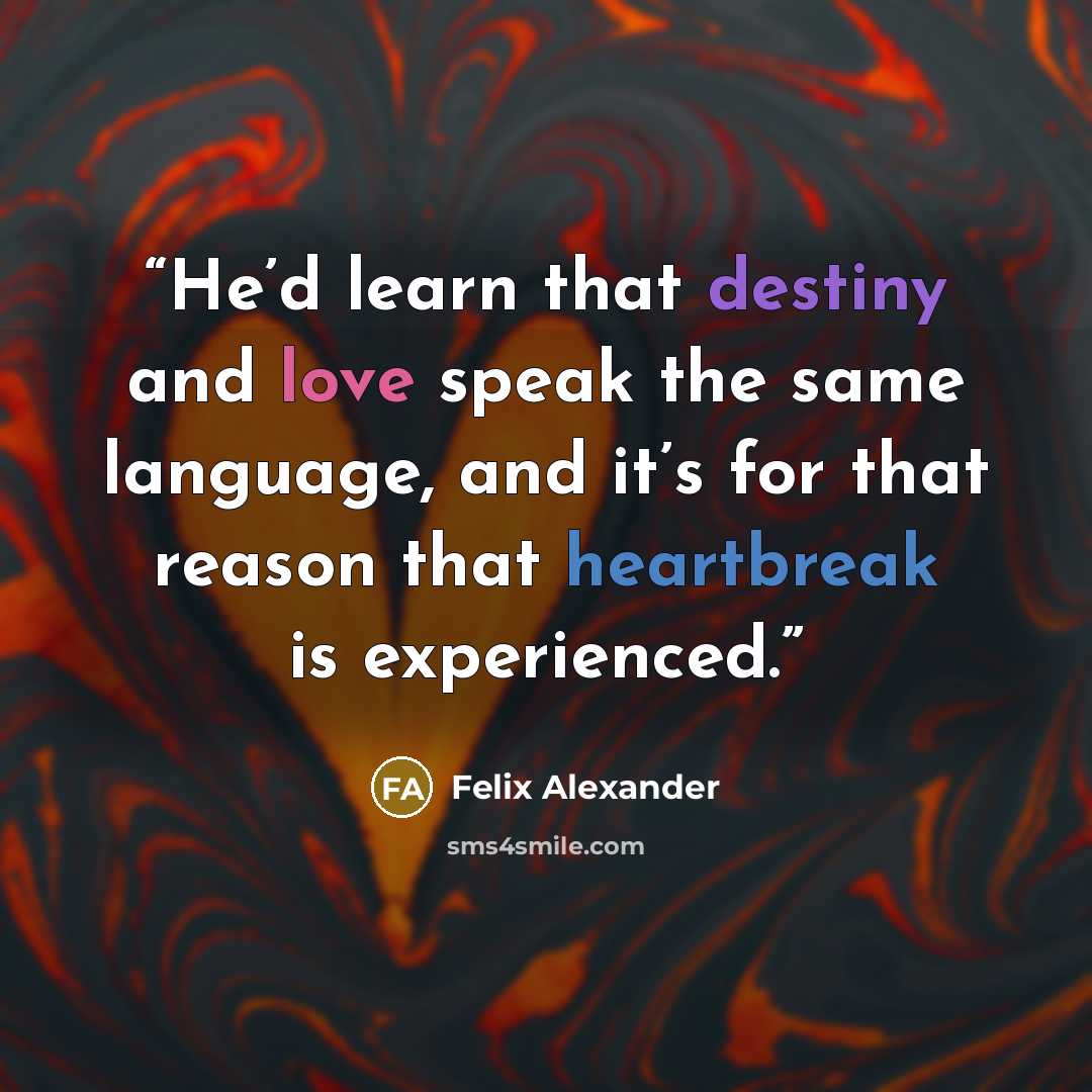 “He’d learn that destiny and love speak the same language, and it’s for that reason that heartbreak is experienced.” quote by Felix Alexander