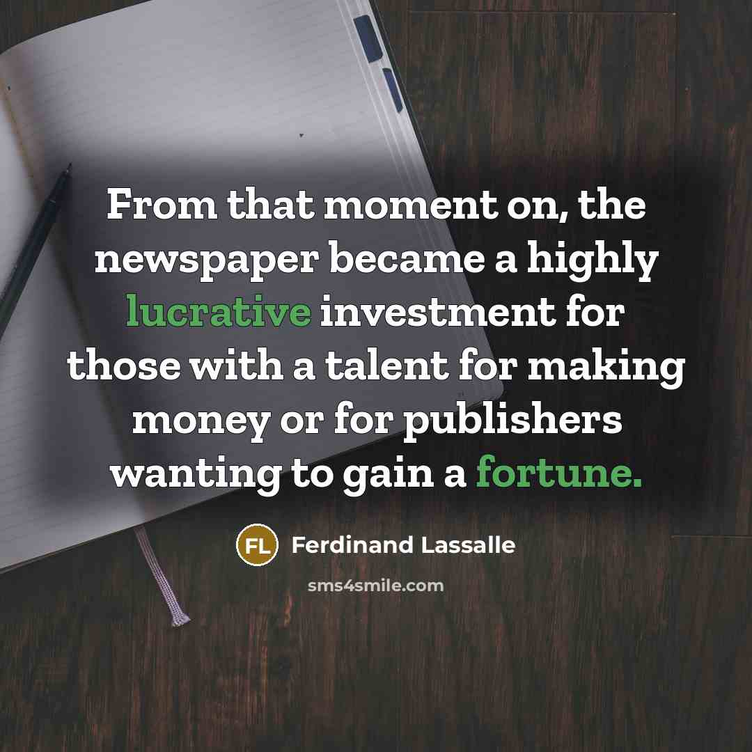 “From that moment on, the newspaper became a highly lucrative investment for those with a talent for making money or for publishers wanting to gain a fortune.” quote by Ferdinand Lassalle