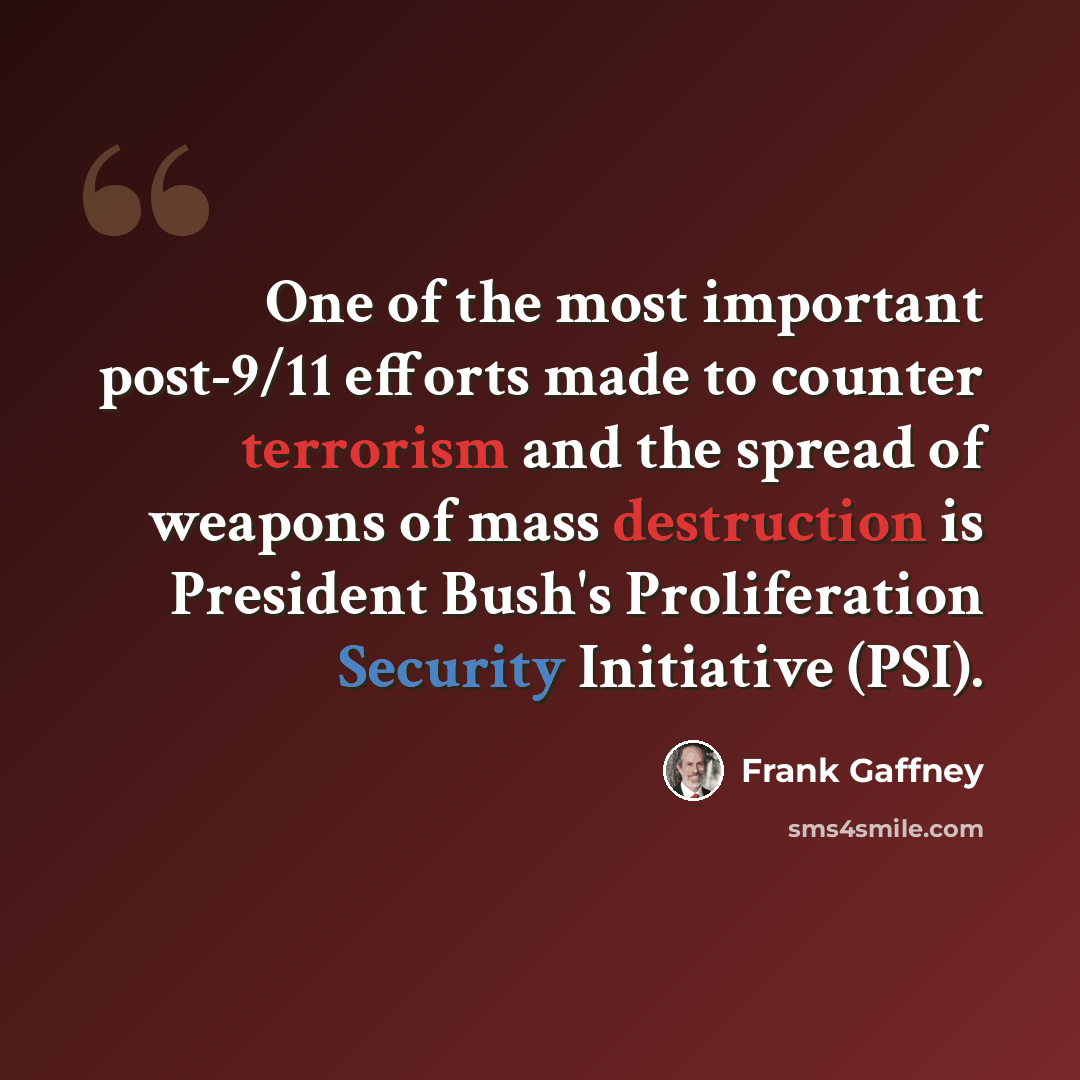 “One of the most important post-9/11 efforts made to counter terrorism and the spread of weapons of mass destruction is President Bush's Proliferation Security Initiative (PSI).” quote by Frank Gaffney
