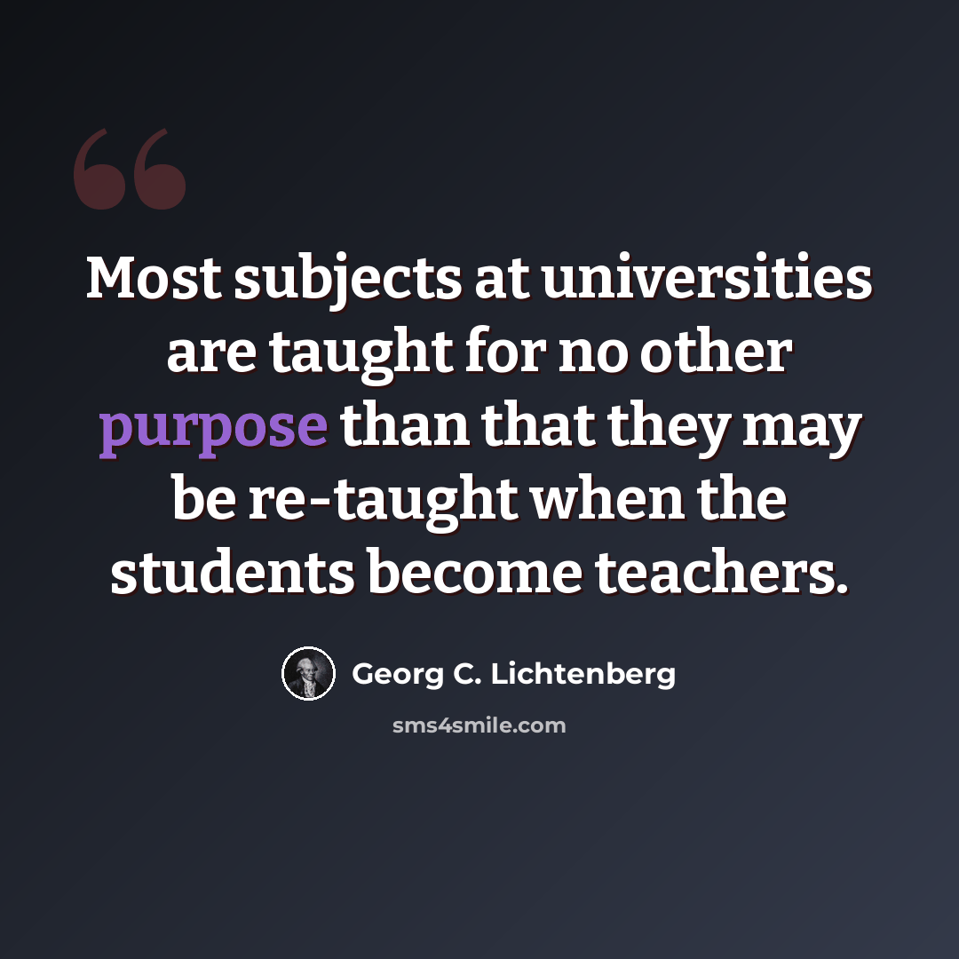 “Most subjects at universities are taught for no other purpose than that they may be re-taught when the students become teachers.” quote by Georg C. Lichtenberg