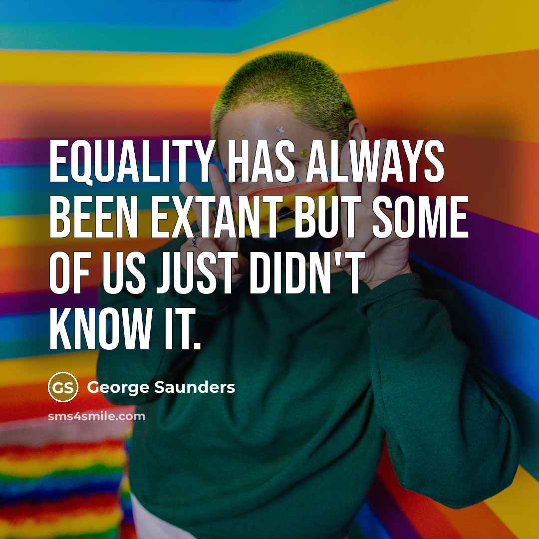 “Equality has always been extant but some of us just didn't know it.” quote by George Saunders