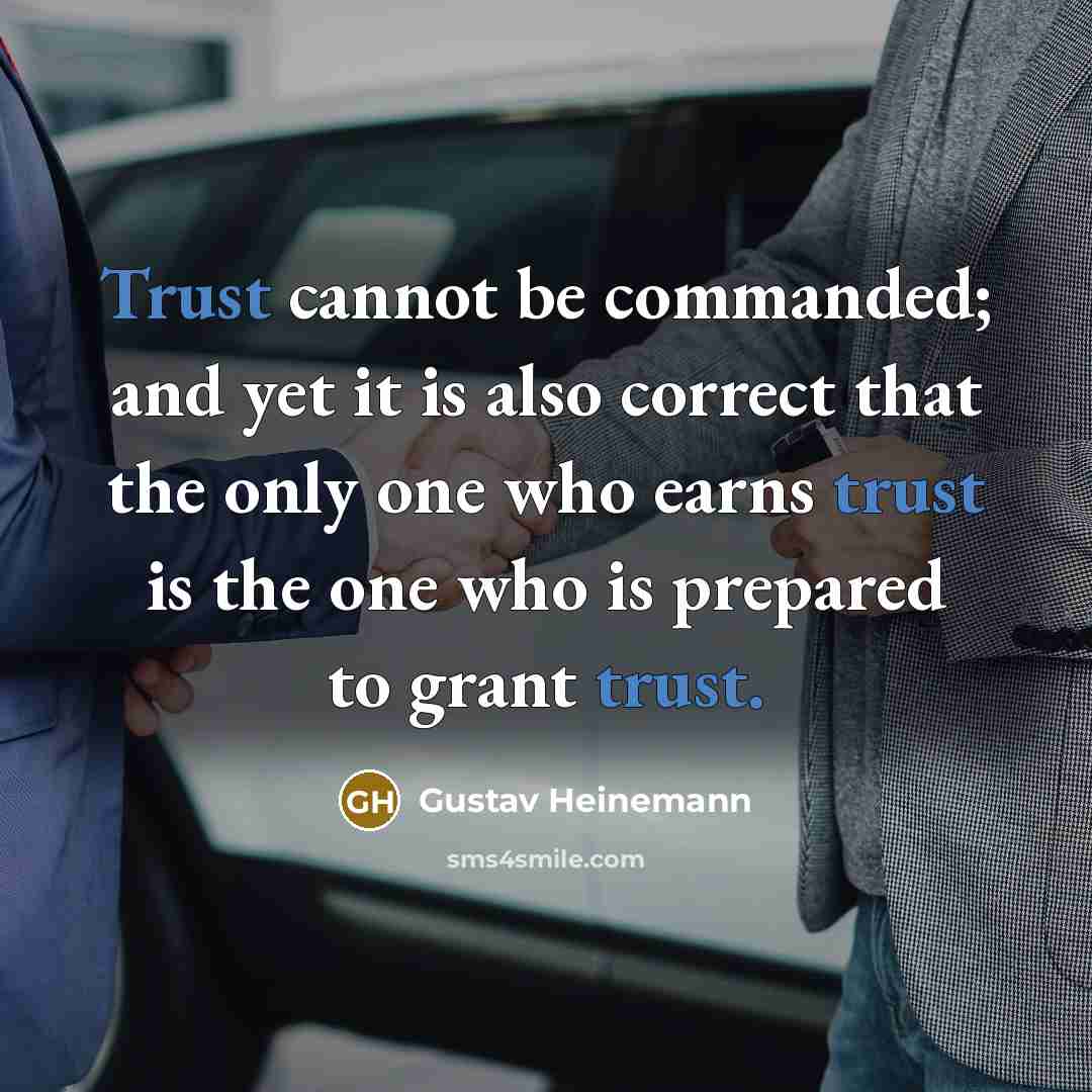 “Trust cannot be commanded; and yet it is also correct that the only one who earns trust is the one who is prepared to grant trust.” quote by Gustav Heinemann