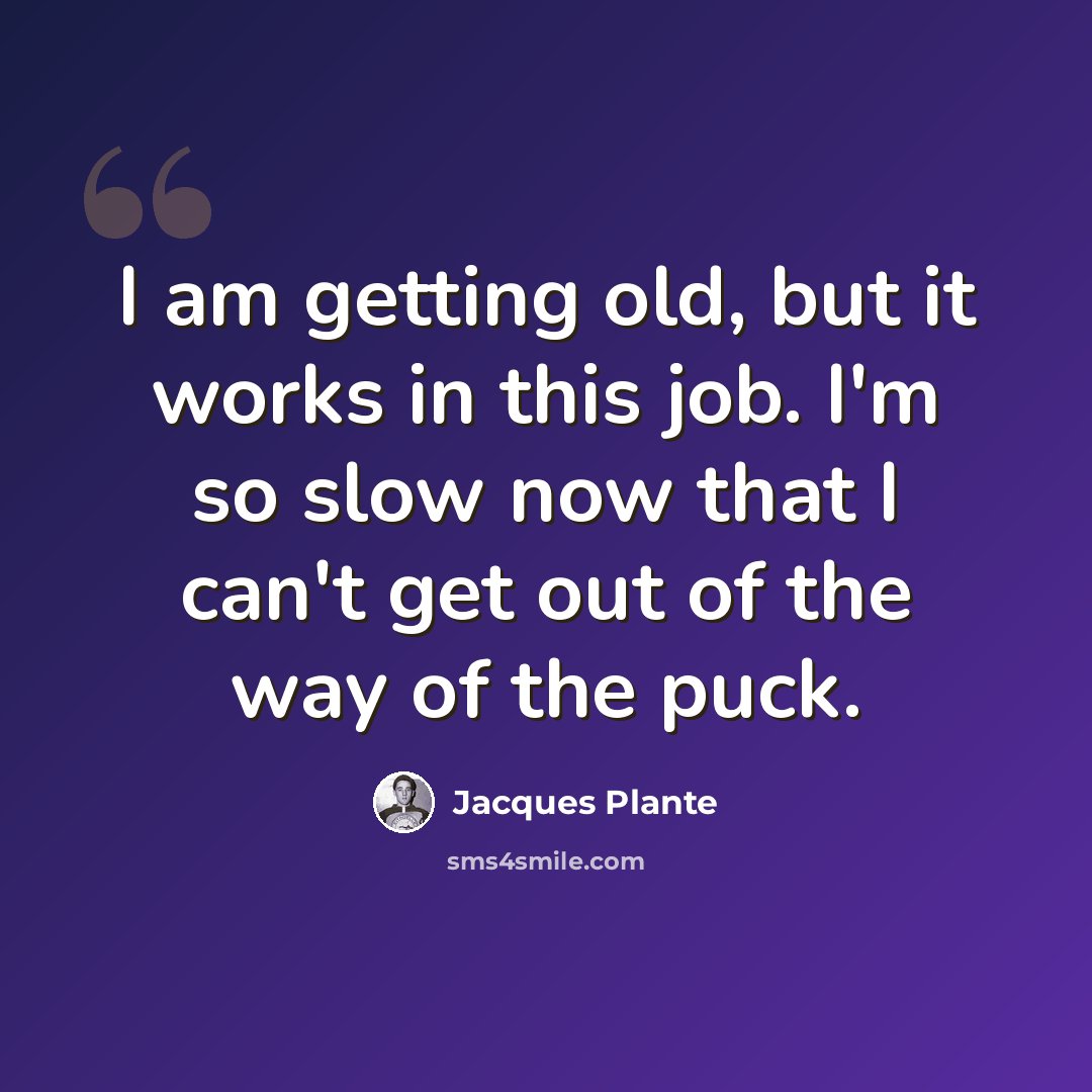 “I am getting old, but it works in this job. I'm so slow now that I can't get out of the way of the puck.” quote by Jacques Plante