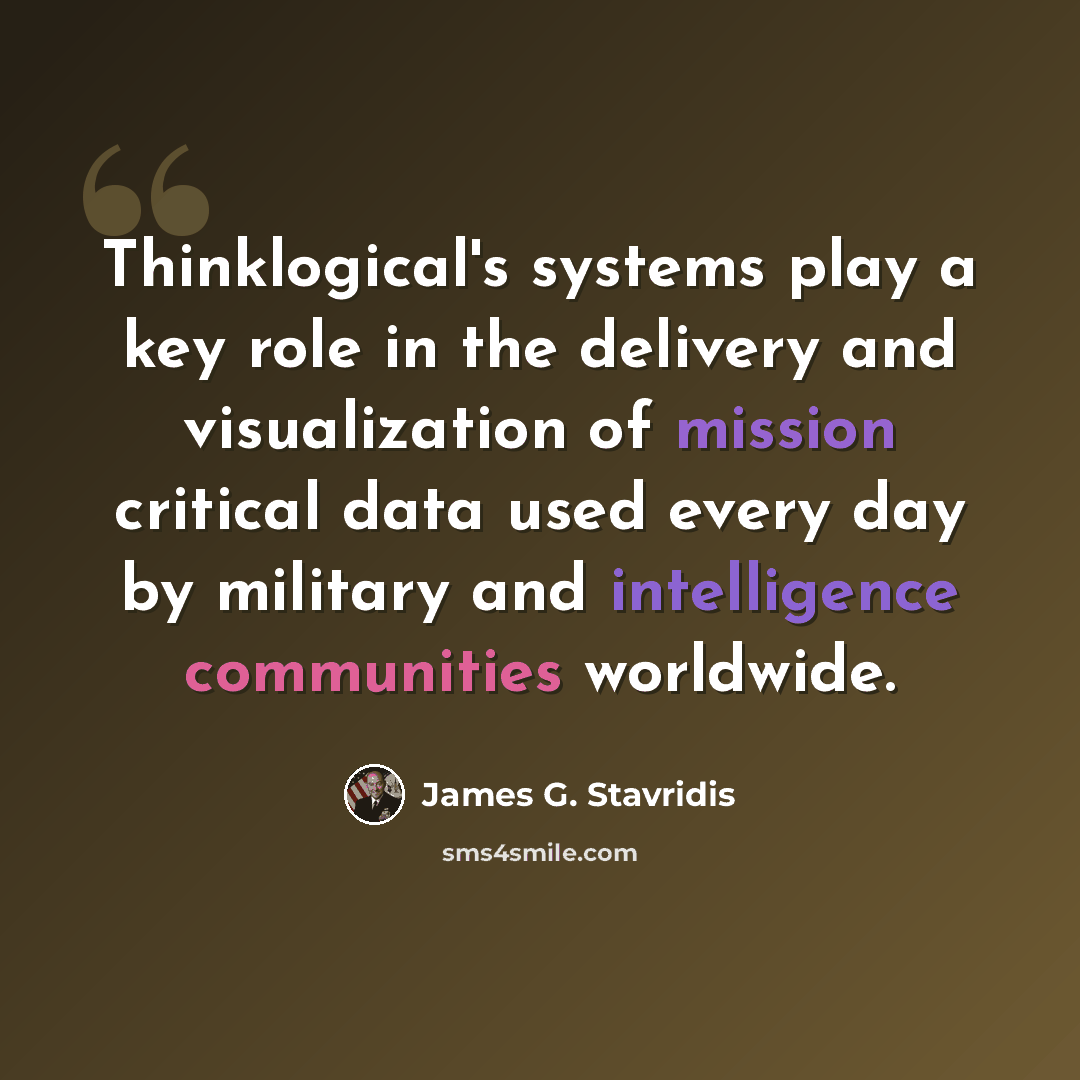 “Thinklogical's systems play a key role in the delivery and visualization of mission critical data used every day by military and intelligence communities worldwide.” quote by James G. Stavridis