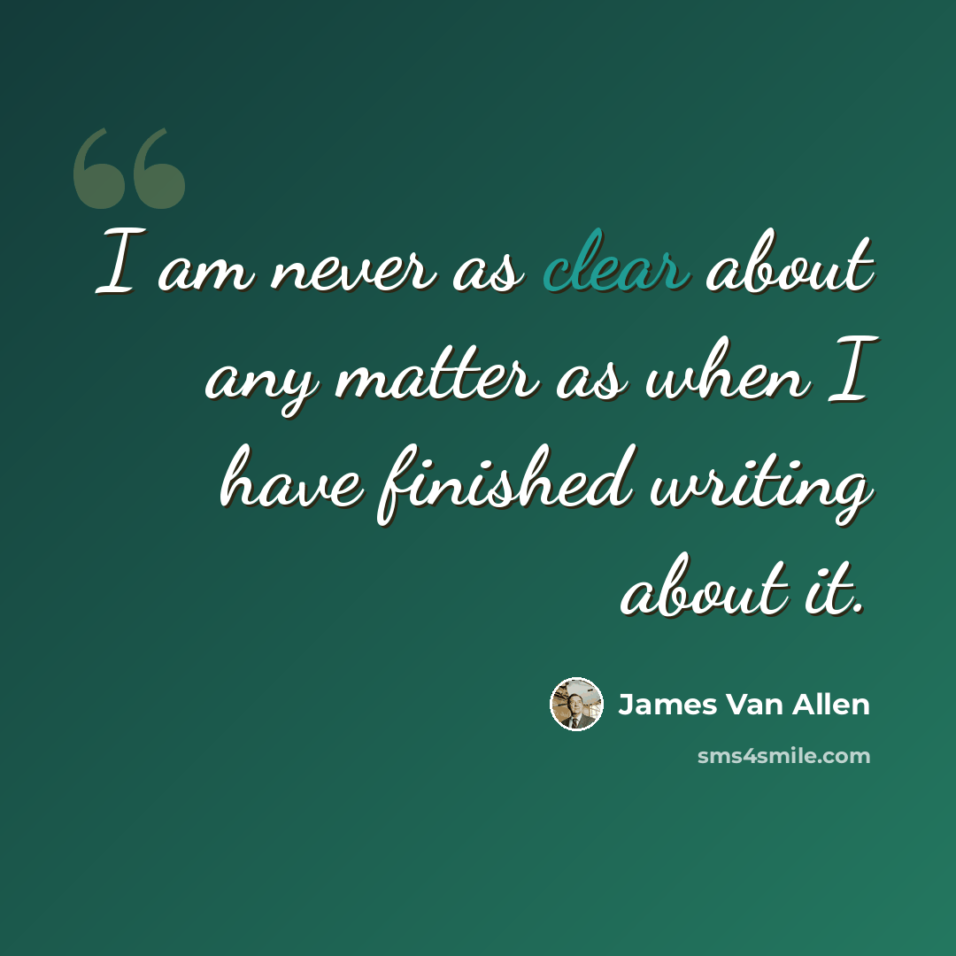 “I am never as clear about any matter as when I have finished writing about it.” quote by James Van Allen