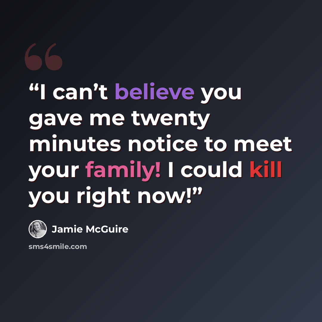 “I can’t believe you gave me twenty minutes notice to meet your family! I could kill you right now!” quote by Jamie McGuire