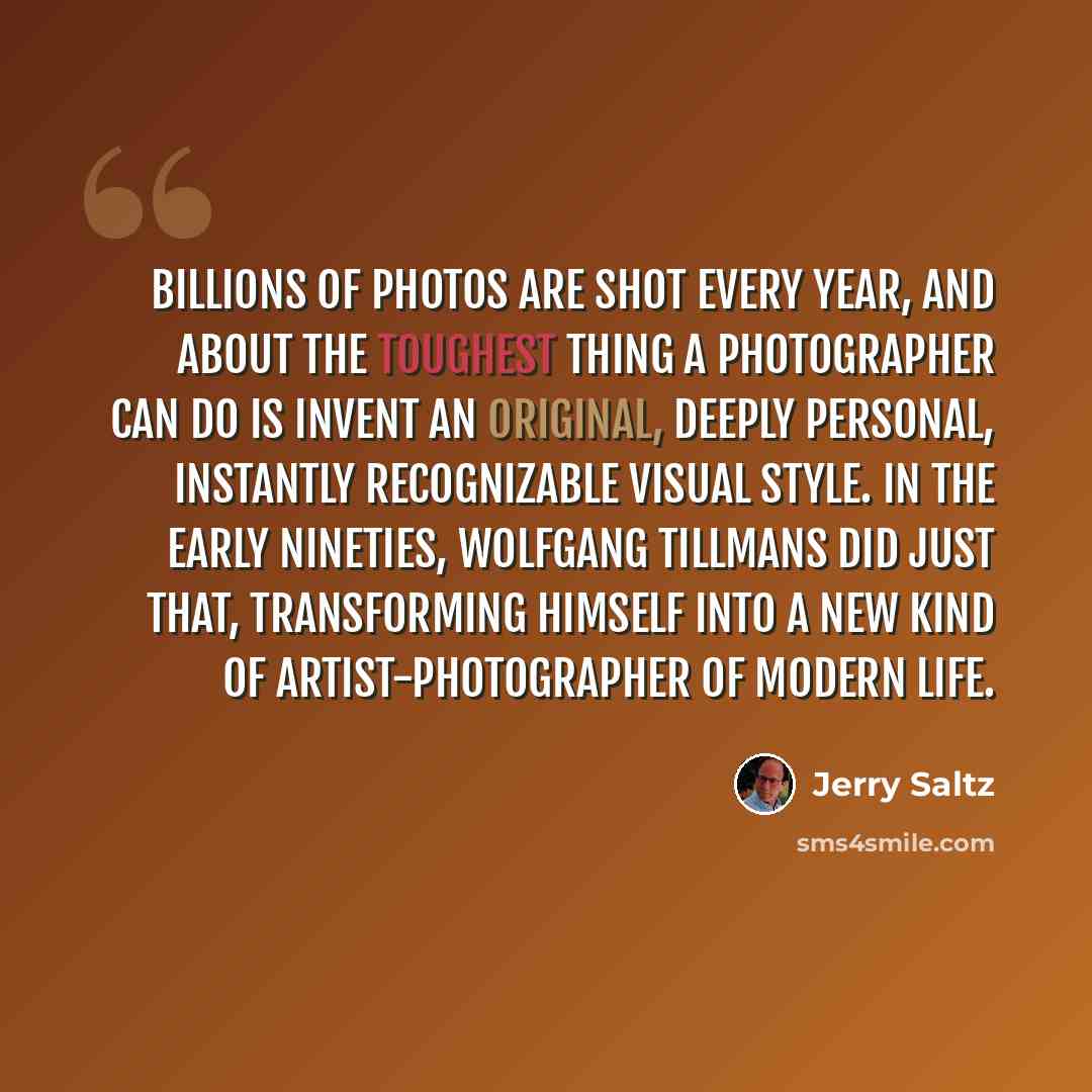“Billions of photos are shot every year, and about the toughest thing a photographer can do is invent an original, deeply personal, instantly recognizable visual style. In the early nineties, Wolfgang Tillmans did just that, transforming himself into a new kind of artist-photographer of modern life.” quote by Jerry Saltz