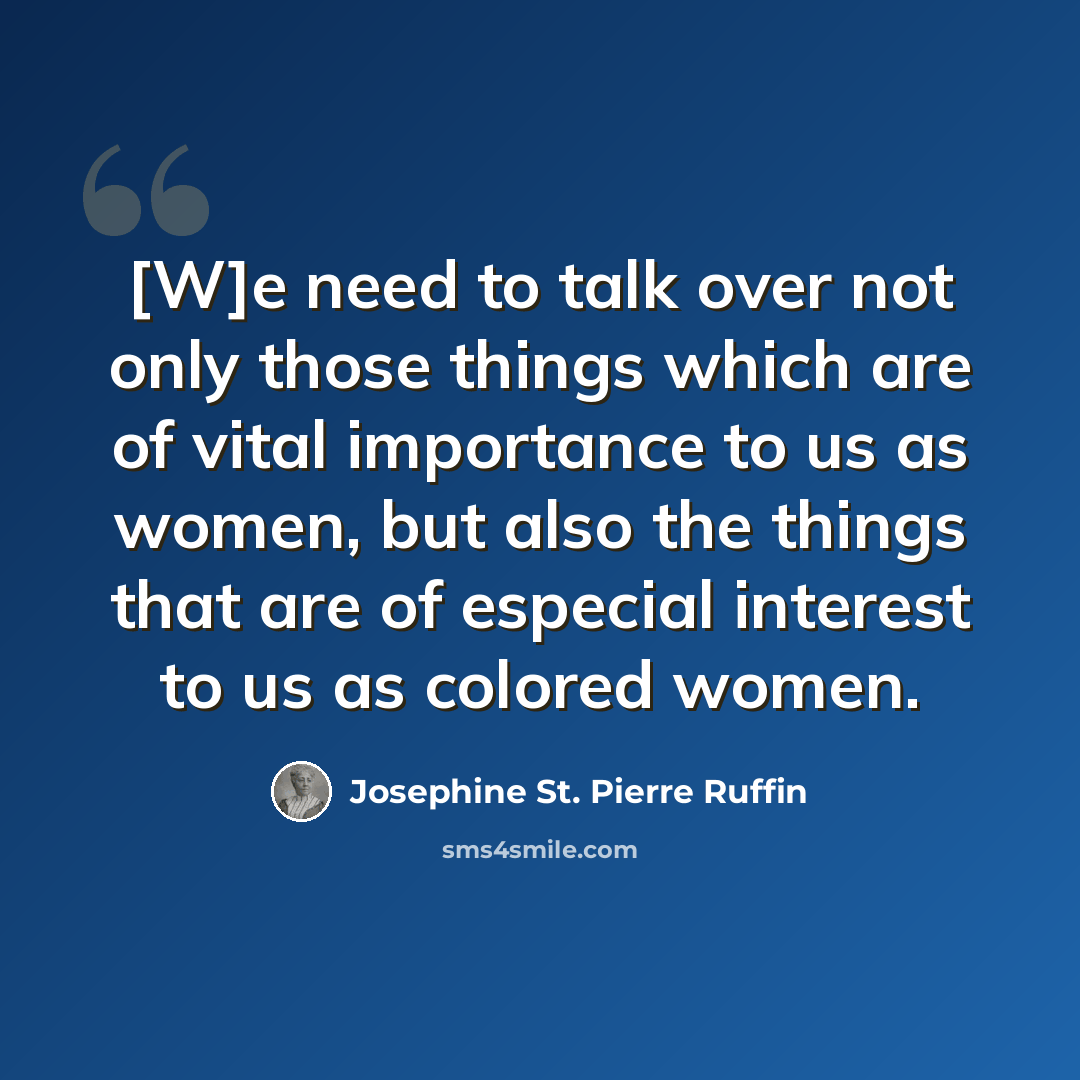 “[W]e need to talk over not only those things which are of vital importance to us as women, but also the things that are of especial interest to us as colored women.” quote by Josephine St. Pierre Ruffin