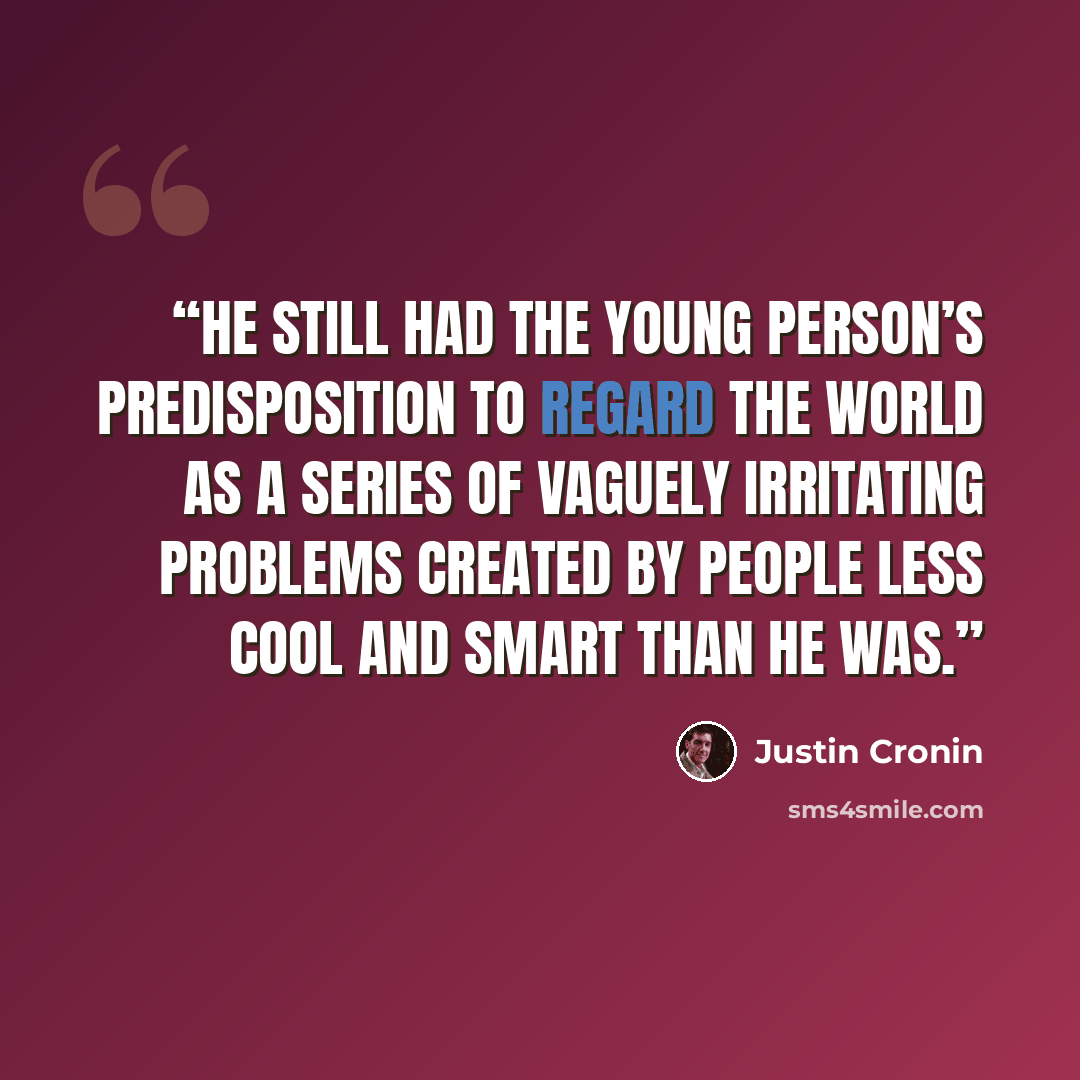 “He still had the young person’s predisposition to regard the world as a series of vaguely irritating problems created by people less cool and smart than he was.” quote by Justin Cronin