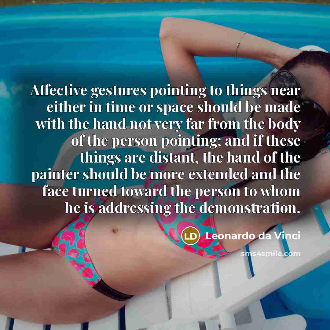 “Affective gestures pointing to things near either in time or space should be made with the hand not very far from the body of the person pointing; and if these things are distant, the hand of the painter should be more extended and the face turned toward the person to whom he is addressing the…” quote by Leonardo da Vinci