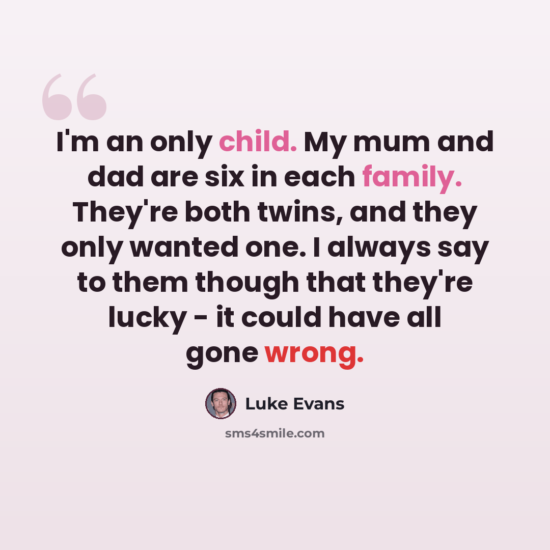 “I'm an only child. My mum and dad are six in each family. They're both twins, and they only wanted one. I always say to them though that they're lucky - it could have all gone wrong.” quote by Luke Evans