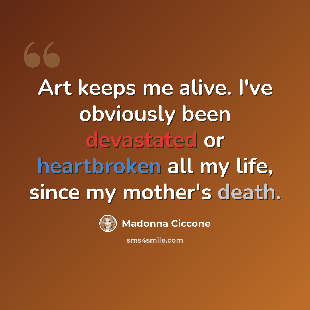 “Art keeps me alive. I've obviously been devastated or heartbroken all my life, since my mother's death.” quote by Madonna Ciccone