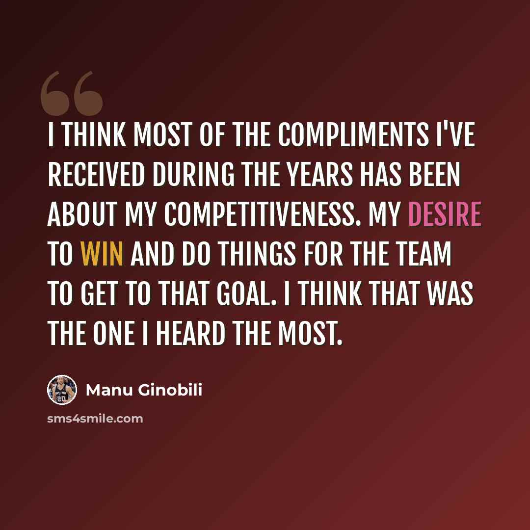 “I think most of the compliments I've received during the years has been about my competitiveness. My desire to win and do things for the team to get to that goal. I think that was the one I heard the most.” quote by Manu Ginobili