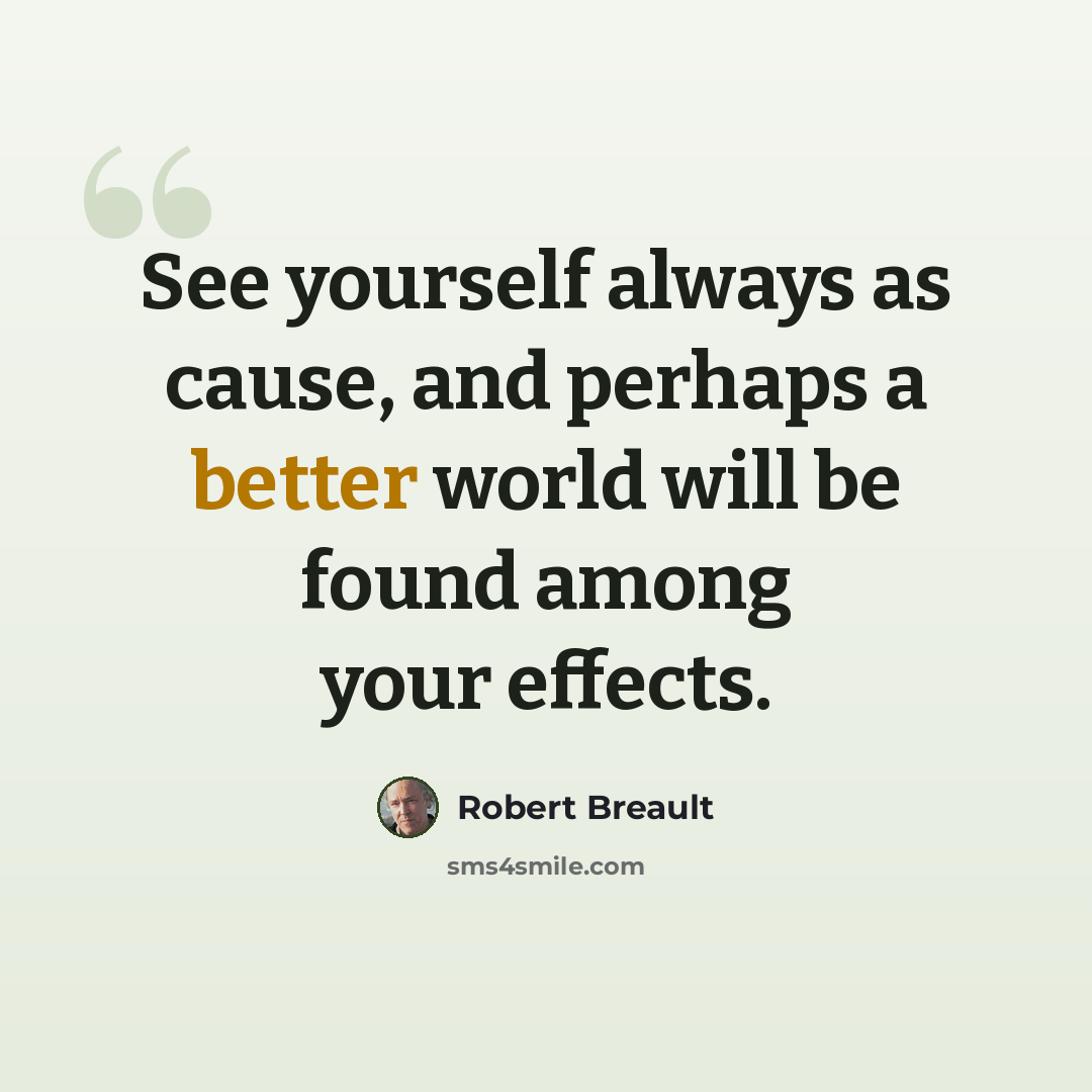 “See yourself always as cause, and perhaps a better world will be found among your effects.” quote by Robert Breault