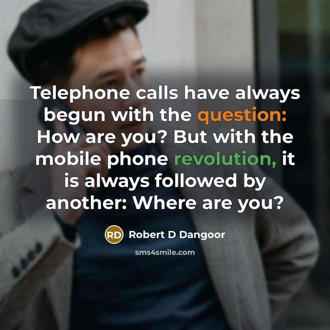 “Telephone calls have always begun with the question: How are you? But with the mobile phone revolution, it is always followed by another: Where are you?” quote by Robert D Dangoor