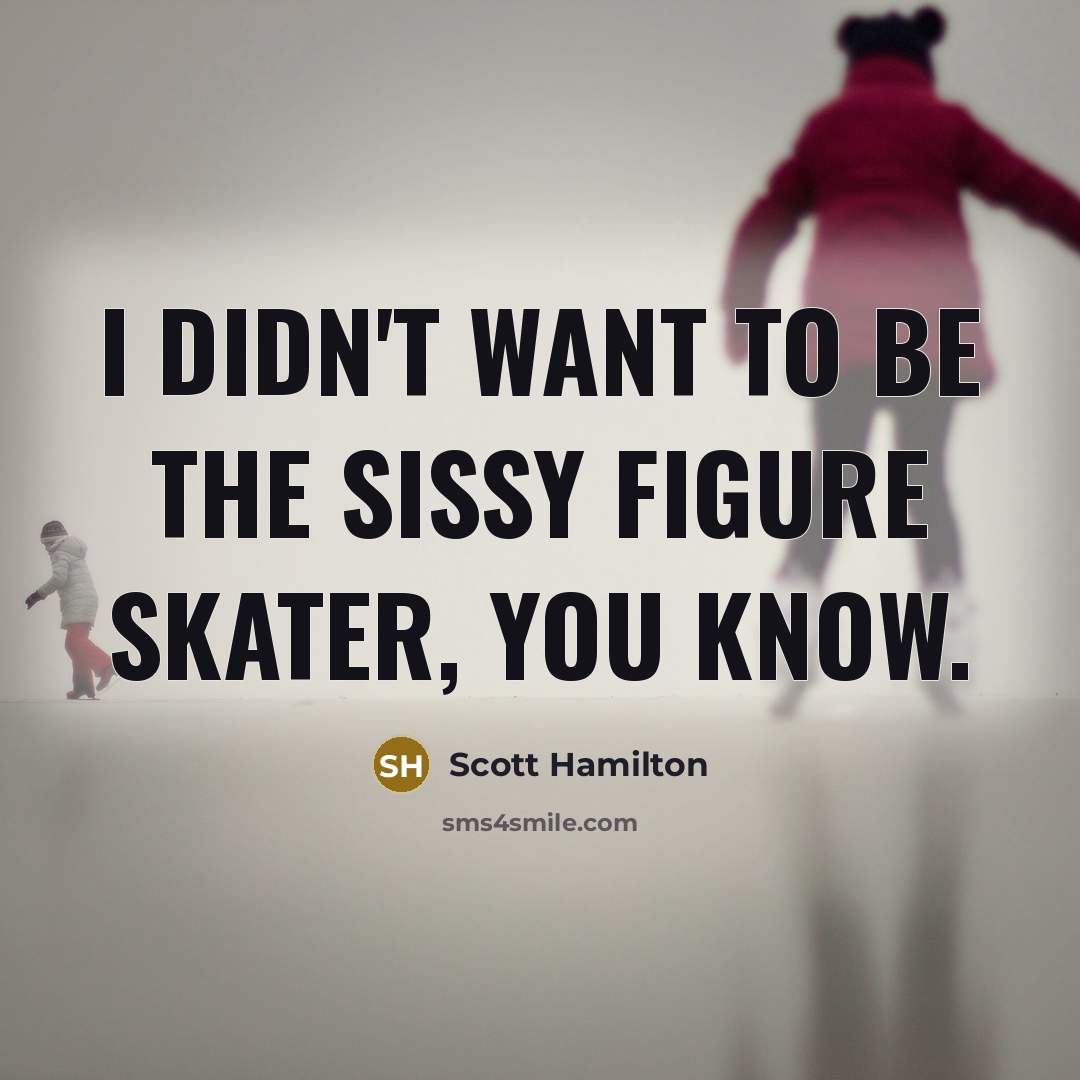 “I didn't want to be the sissy figure skater, you know.” quote by Scott Hamilton