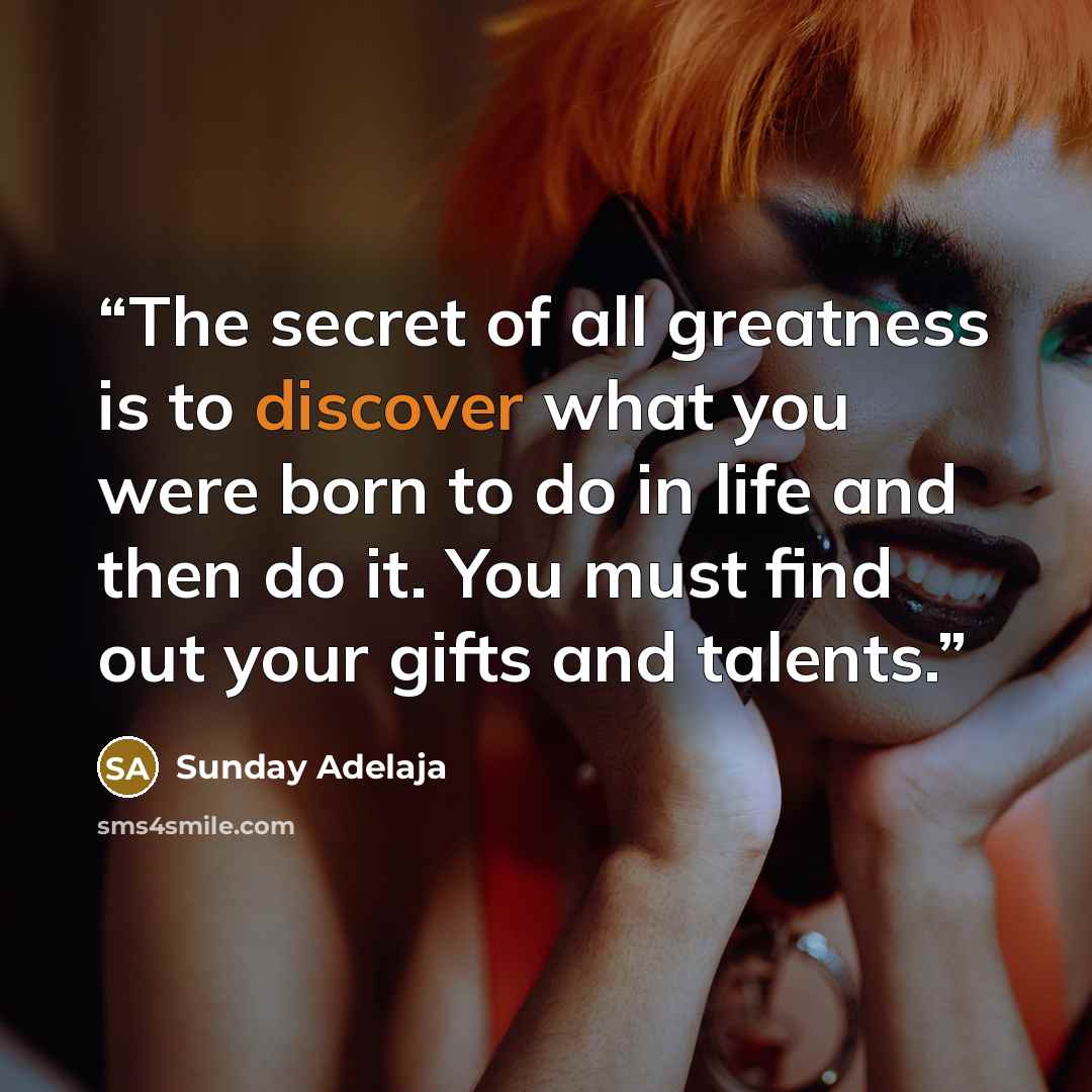 “The secret of all greatness is to discover what you were born to do in life and then do it. You must find out your gifts and talents.” quote by Sunday Adelaja