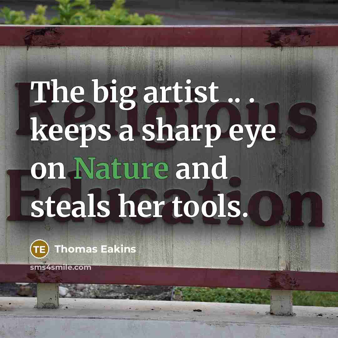 “The big artist .. . keeps a sharp eye on Nature and steals her tools.” quote by Thomas Eakins