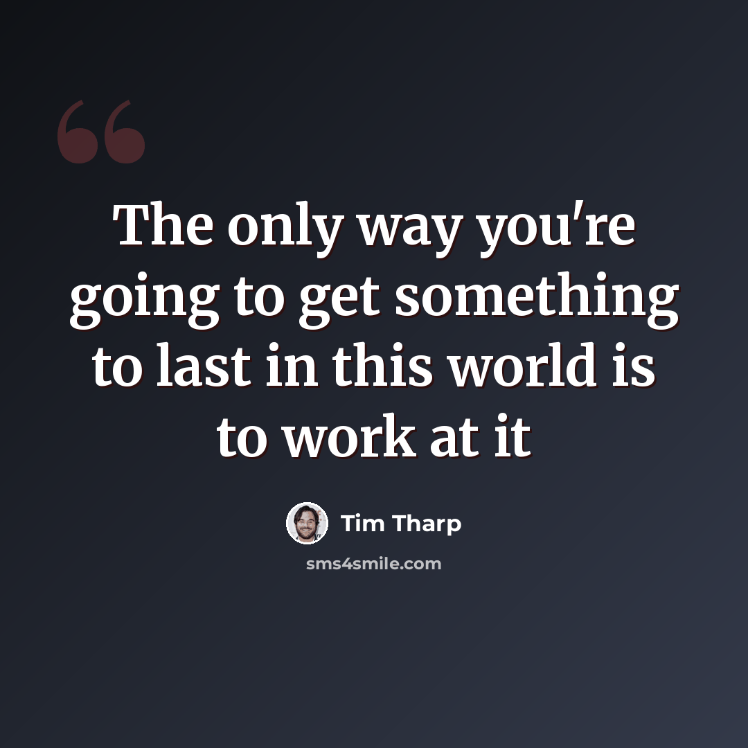 “The only way you're going to get something to last in this world is to work at it” quote by Tim Tharp