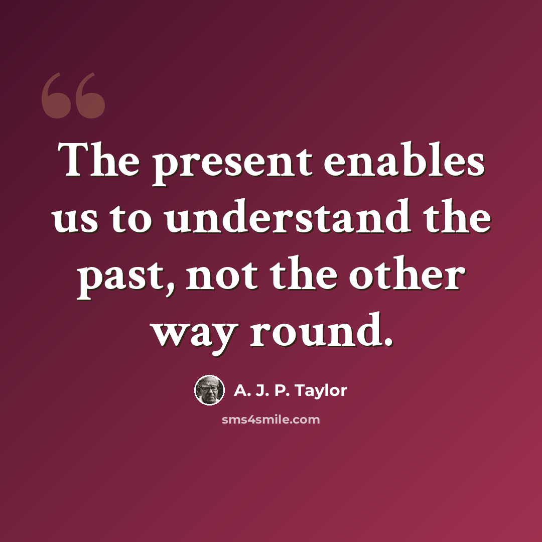 “The present enables us to understand the past, not the other way round.” quote by A. J. P. Taylor