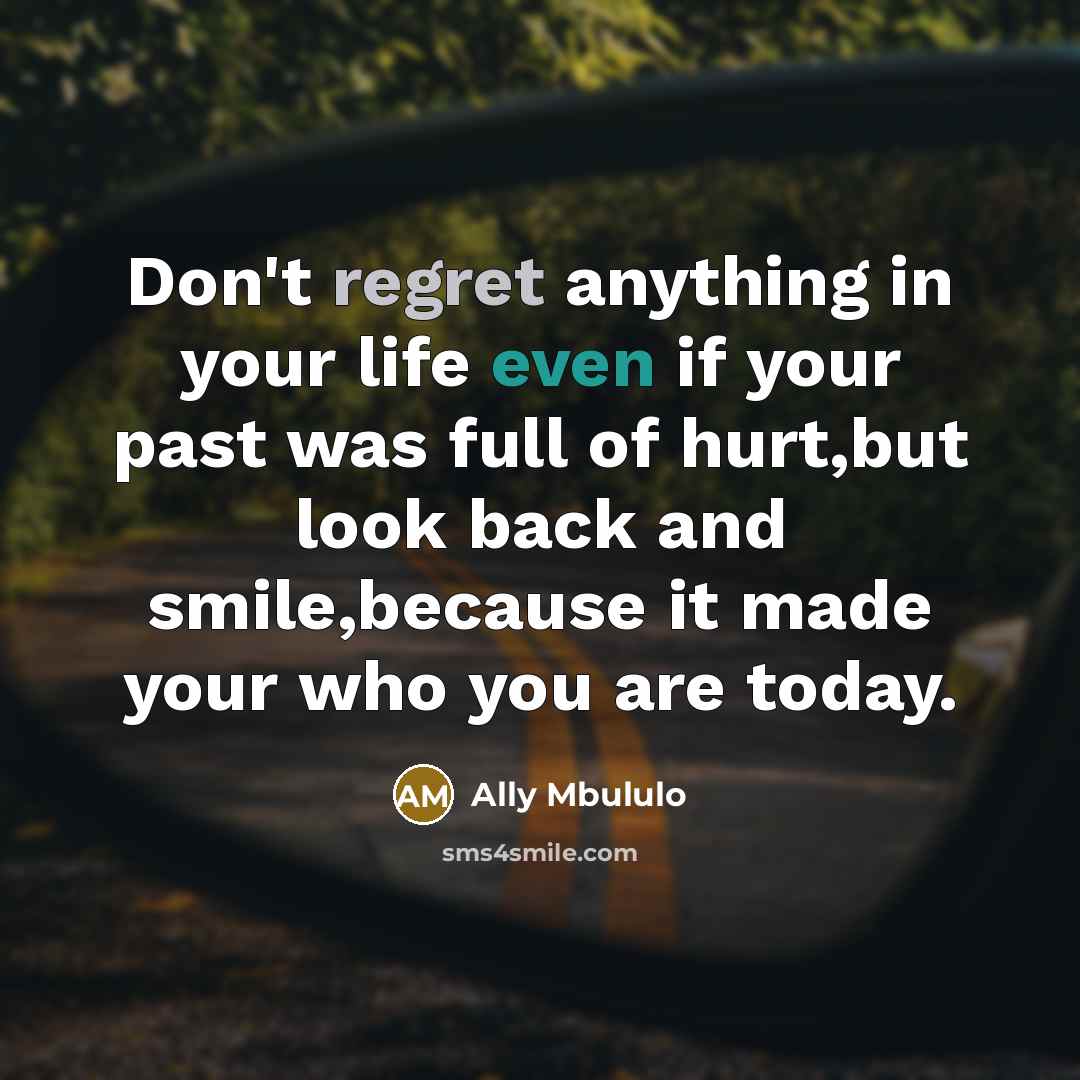 “Don't regret anything in your life even if your past was full of hurt,but look back and smile,because it made your who you are today.” quote by Ally Mbululo