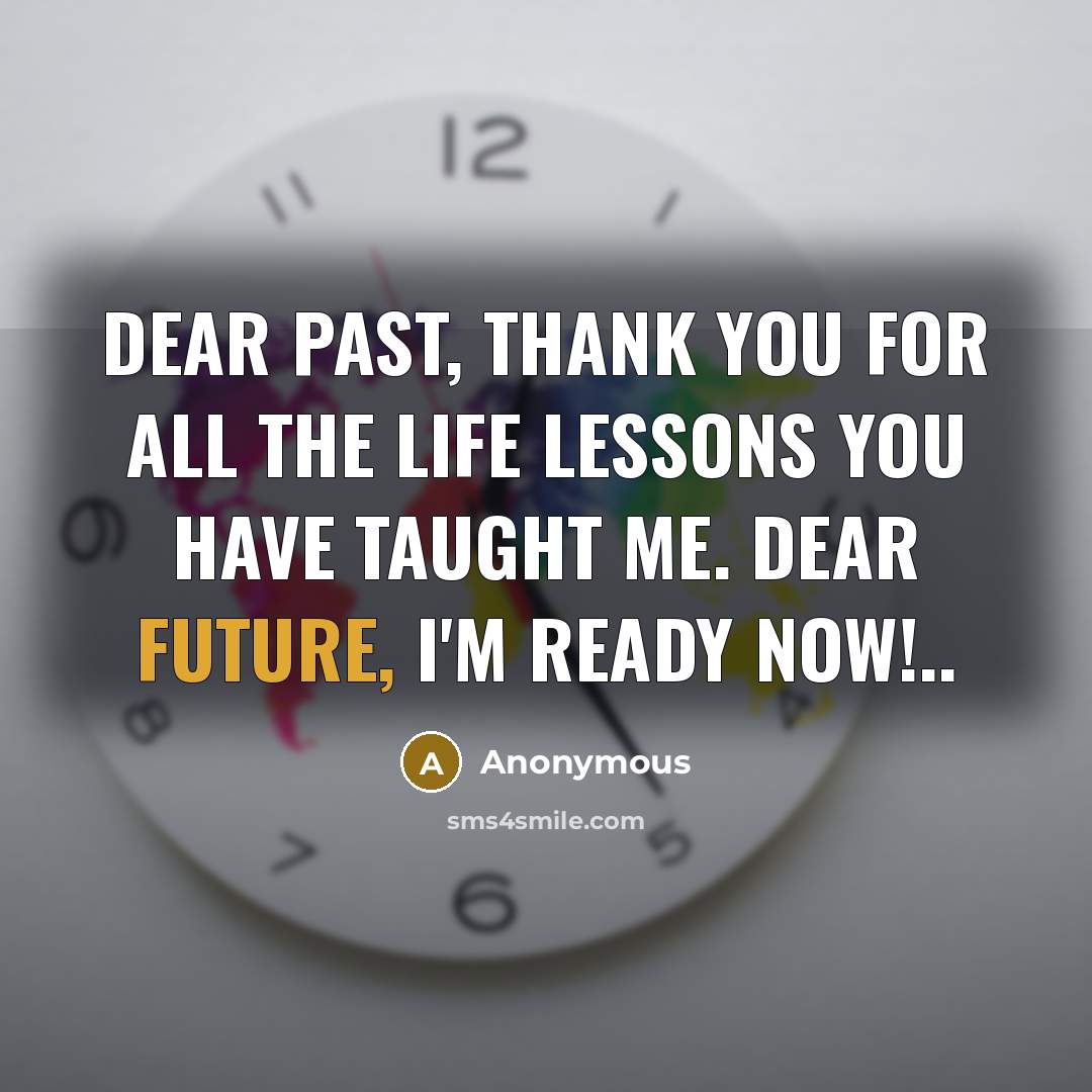 “Dear PAST, thank you for all the life lessons you have taught me. Dear FUTURE, I'm ready NOW!..” quote by Anonymous