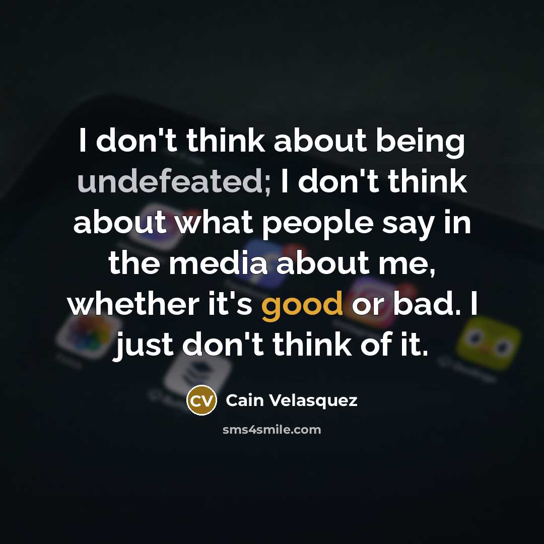 “I don't think about being undefeated; I don't think about what people say in the media about me, whether it's good or bad. I just don't think of it.” quote by Cain Velasquez