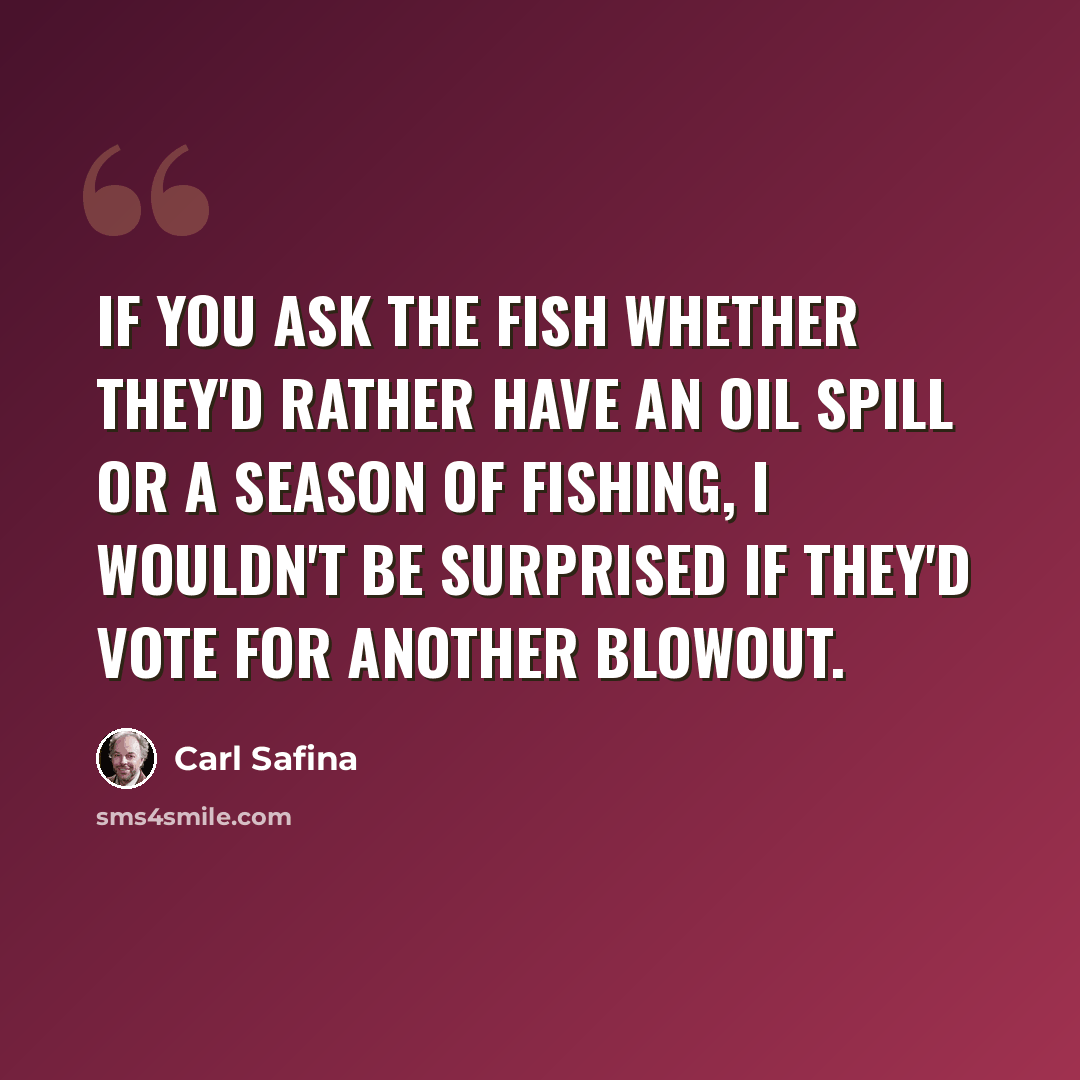 “If you ask the fish whether they'd rather have an oil spill or a season of fishing, I wouldn't be surprised if they'd vote for another blowout.” quote by Carl Safina