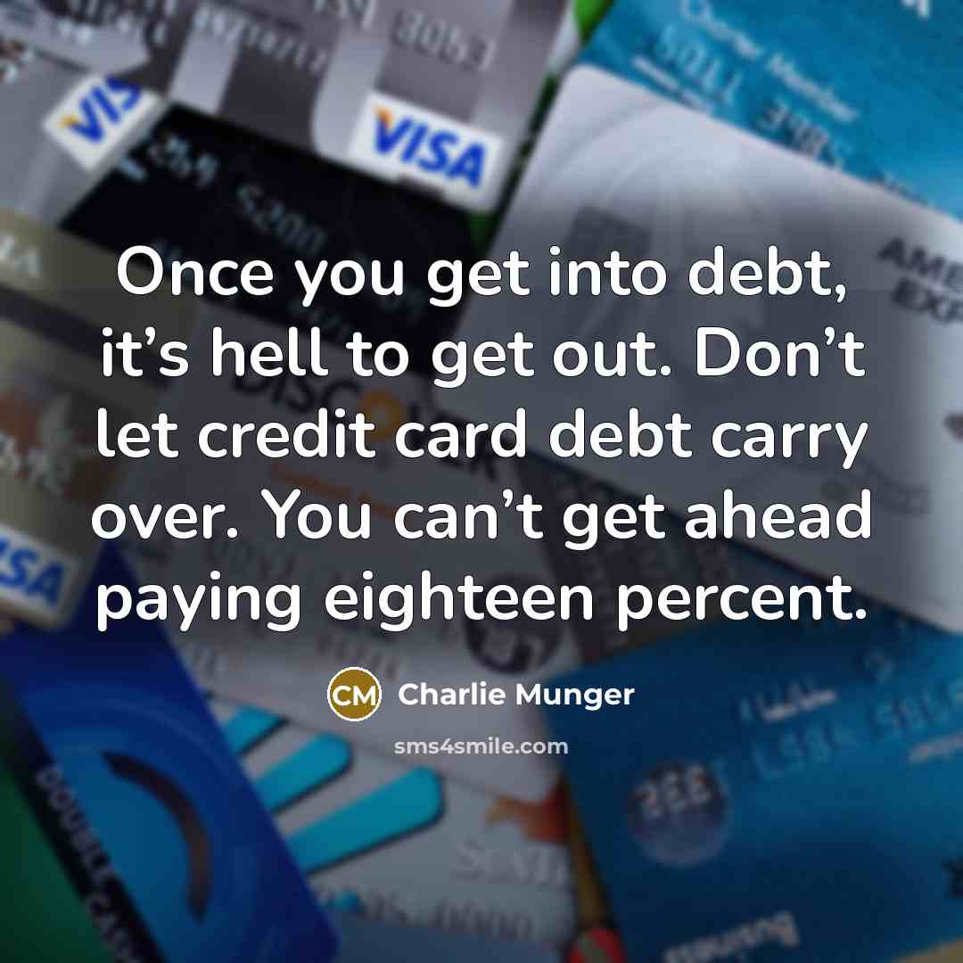 “Once you get into debt, it’s hell to get out. Don’t let credit card debt carry over. You can’t get ahead paying eighteen percent.” quote by Charlie Munger