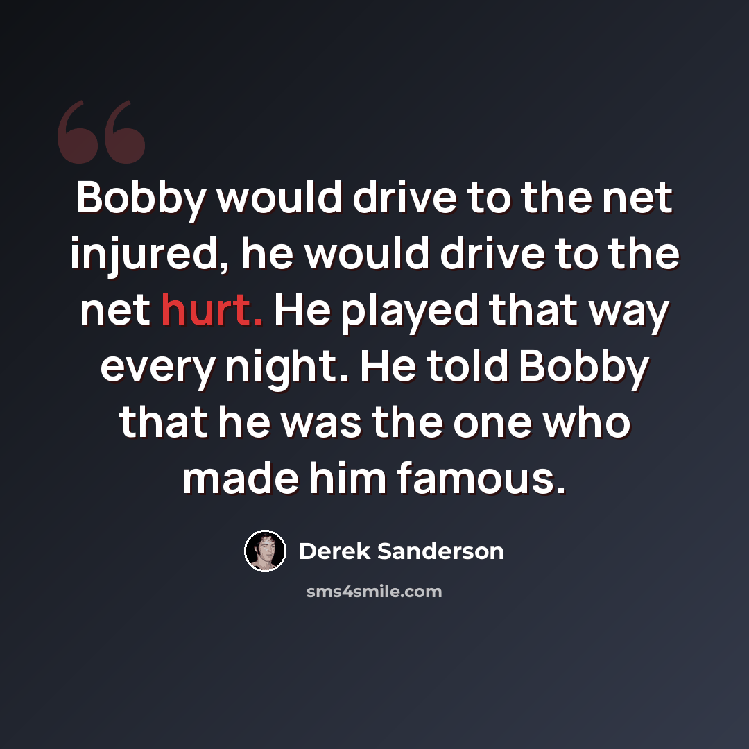“Bobby would drive to the net injured, he would drive to the net hurt. He played that way every night. He told Bobby that he was the one who made him famous.” quote by Derek Sanderson