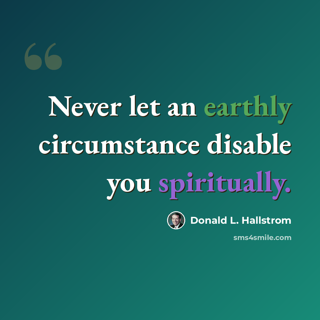 “Never let an earthly circumstance disable you spiritually.” quote by Donald L. Hallstrom