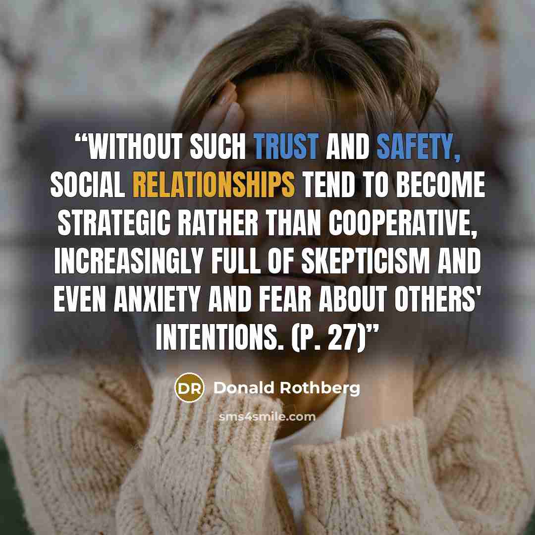 “Without such trust and safety, social relationships tend to become strategic rather than cooperative, increasingly full of skepticism and even anxiety and fear about others' intentions. (p. 27)” quote by Donald Rothberg