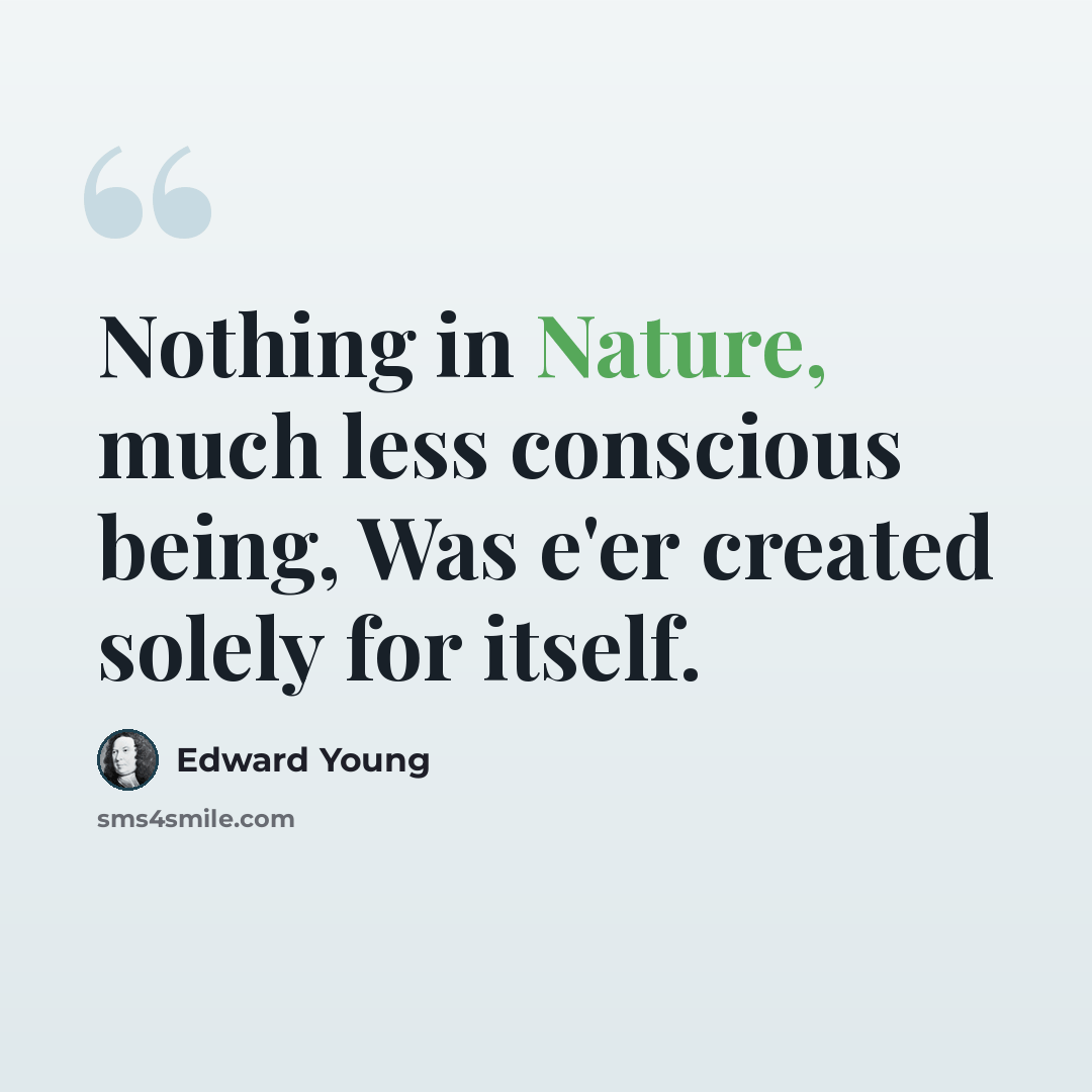 “Nothing in Nature, much less conscious being, Was e'er created solely for itself.” quote by Edward Young
