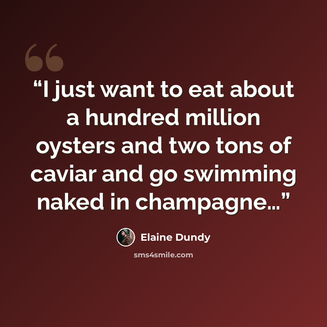 “I just want to eat about a hundred million oysters and two tons of caviar and go swimming naked in champagne…” quote by Elaine Dundy