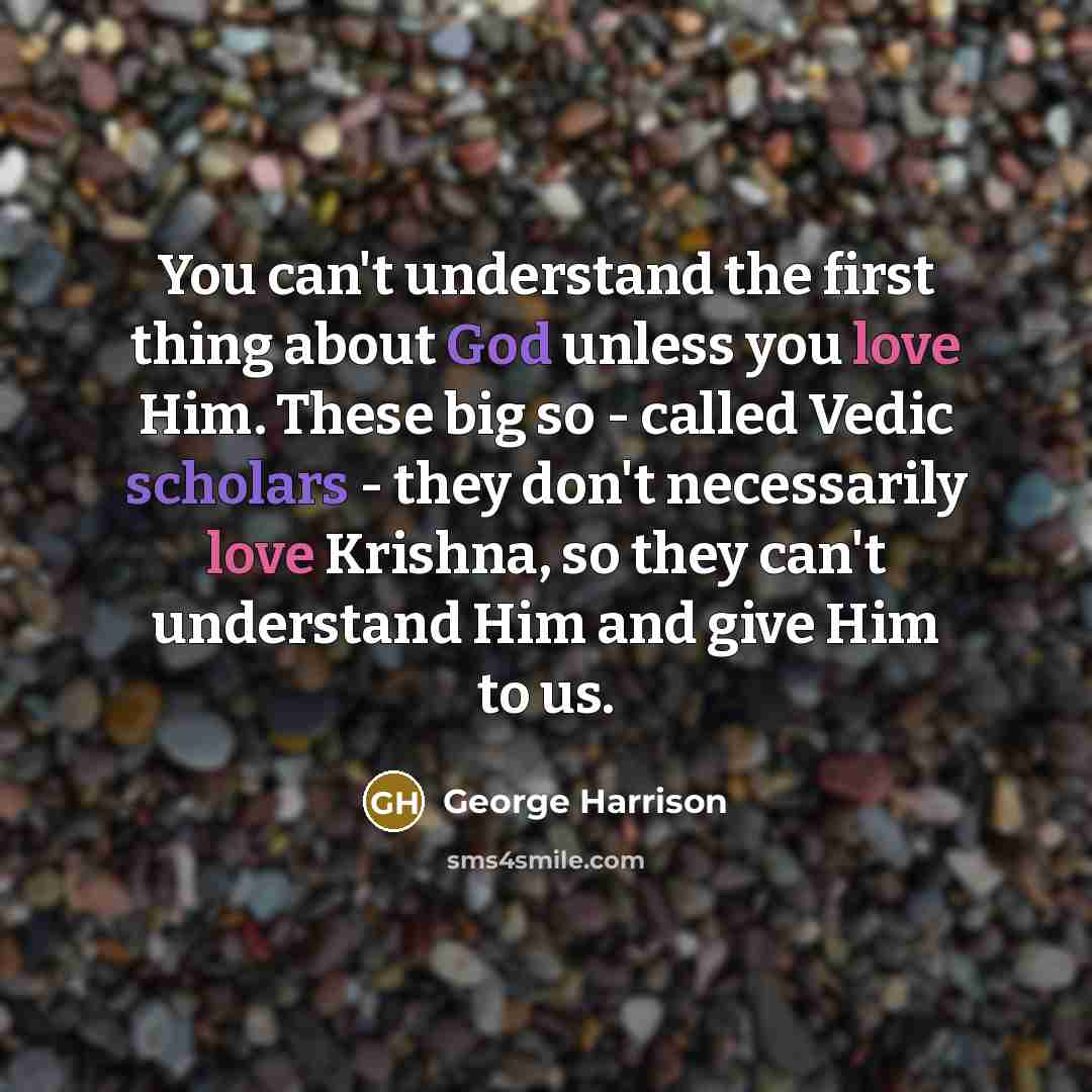 “You can't understand the first thing about God unless you love Him. These big so - called Vedic scholars - they don't necessarily love Krishna, so they can't understand Him and give Him to us.” quote by George Harrison