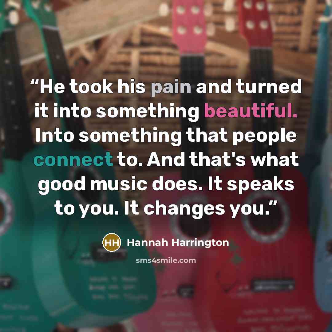 “He took his pain and turned it into something beautiful. Into something that people connect to. And that's what good music does. It speaks to you. It changes you.” quote by Hannah Harrington