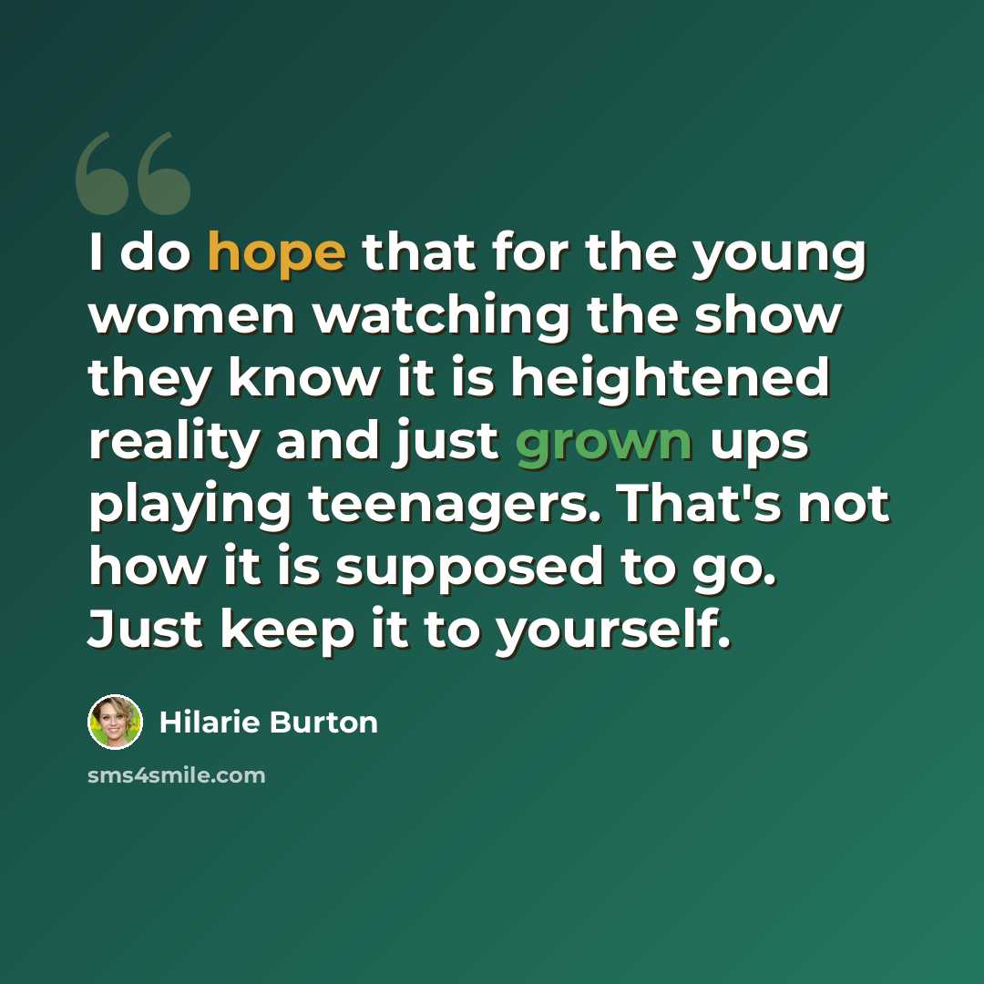 “I do hope that for the young women watching the show they know it is heightened reality and just grown ups playing teenagers. That's not how it is supposed to go. Just keep it to yourself.” quote by Hilarie Burton