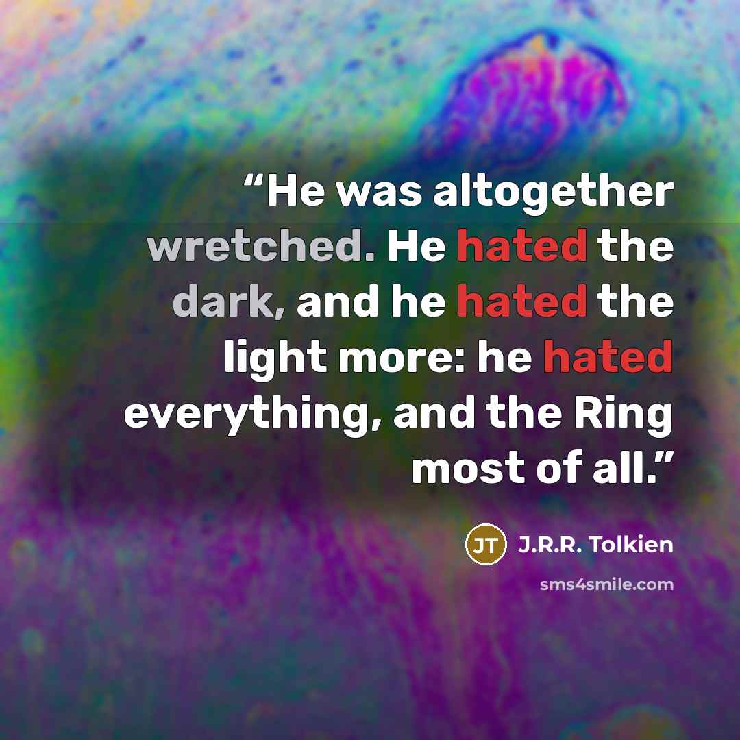 “He was altogether wretched. He hated the dark, and he hated the light more: he hated everything, and the Ring most of all.” quote by J.R.R. Tolkien